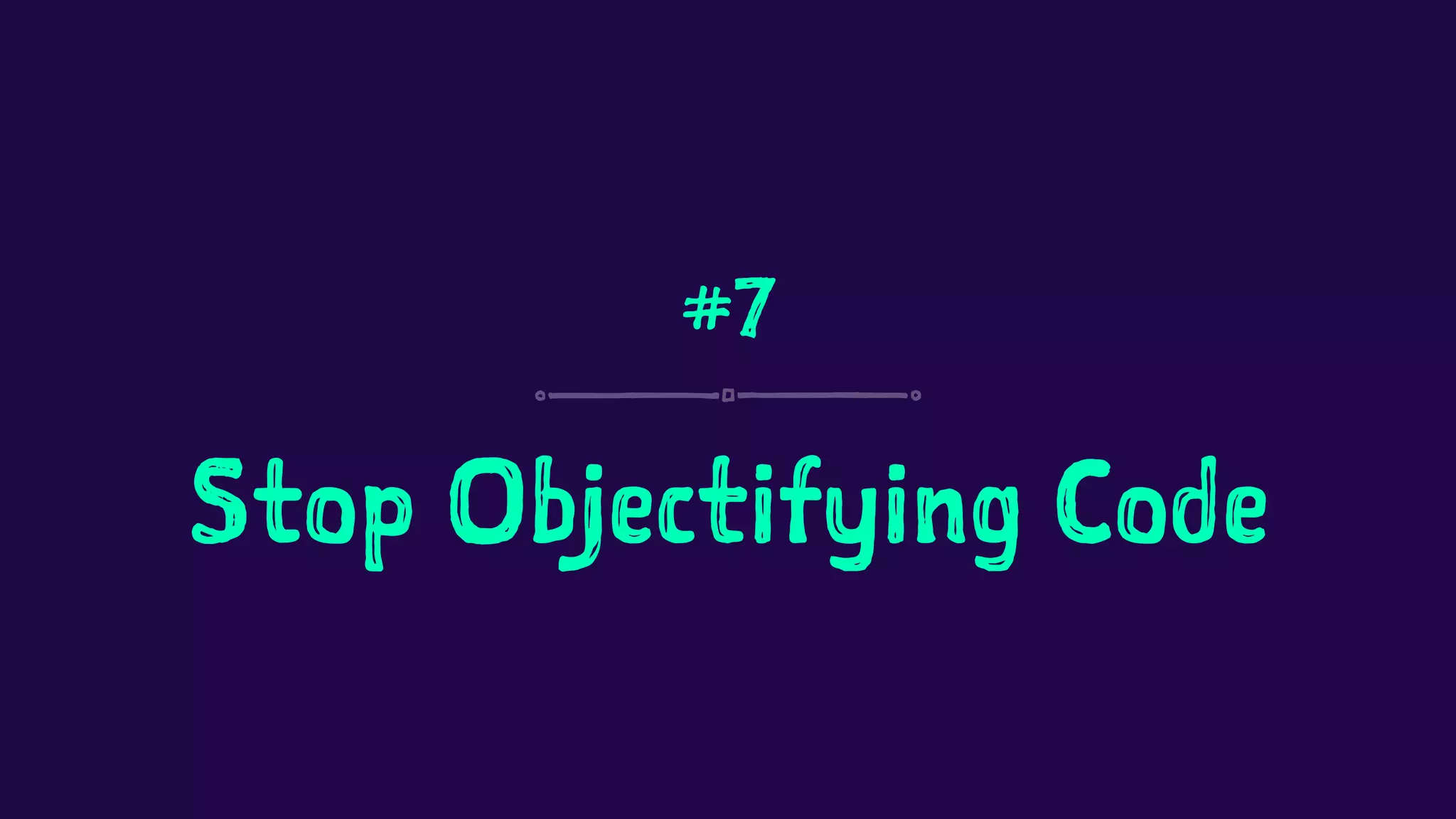 #7 
Stop Objectifying Code 
 