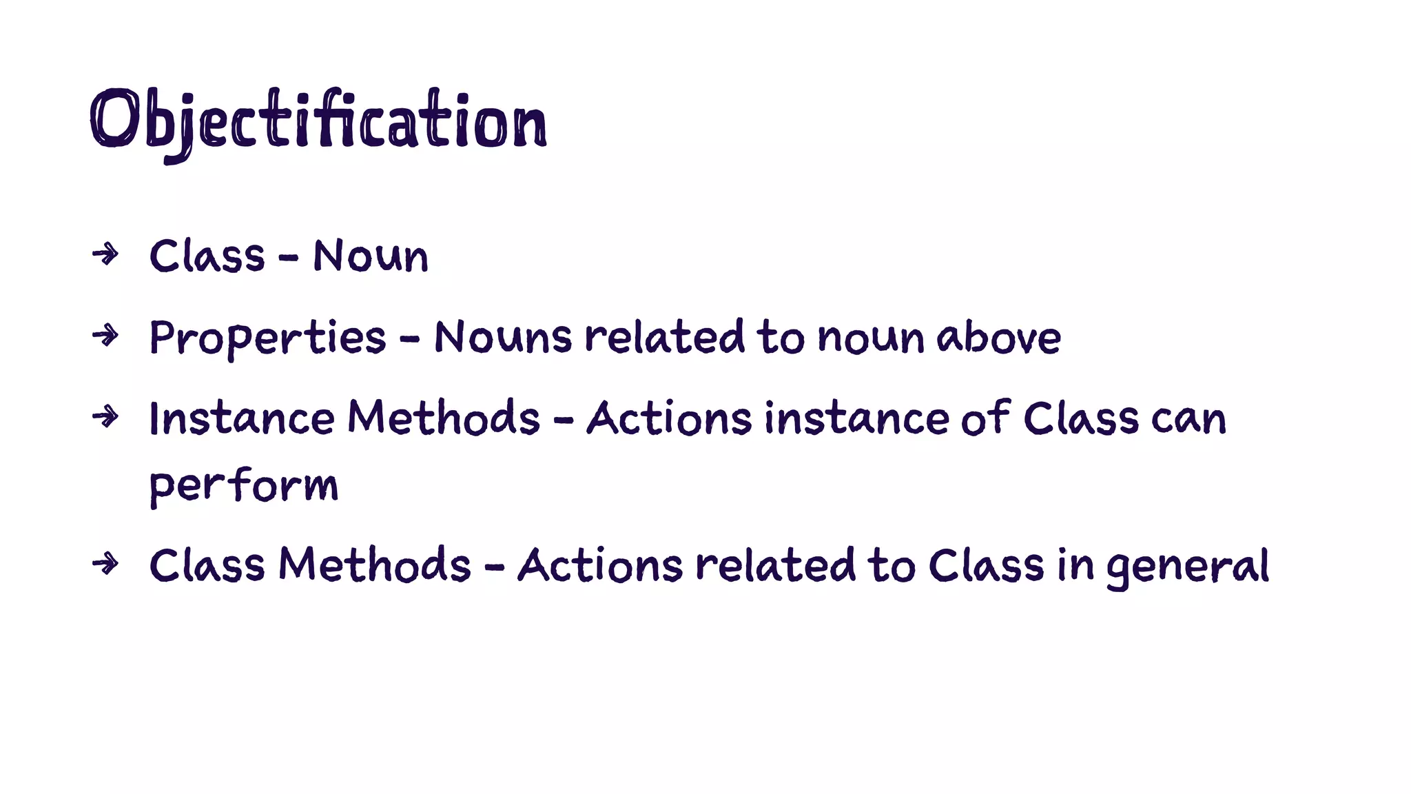 Objectification 
4 Class - Noun 
4 Properties - Nouns related to noun above 
4 Instance Methods - Actions instance of Class can 
perform 
4 Class Methods - Actions related to Class in general 
 