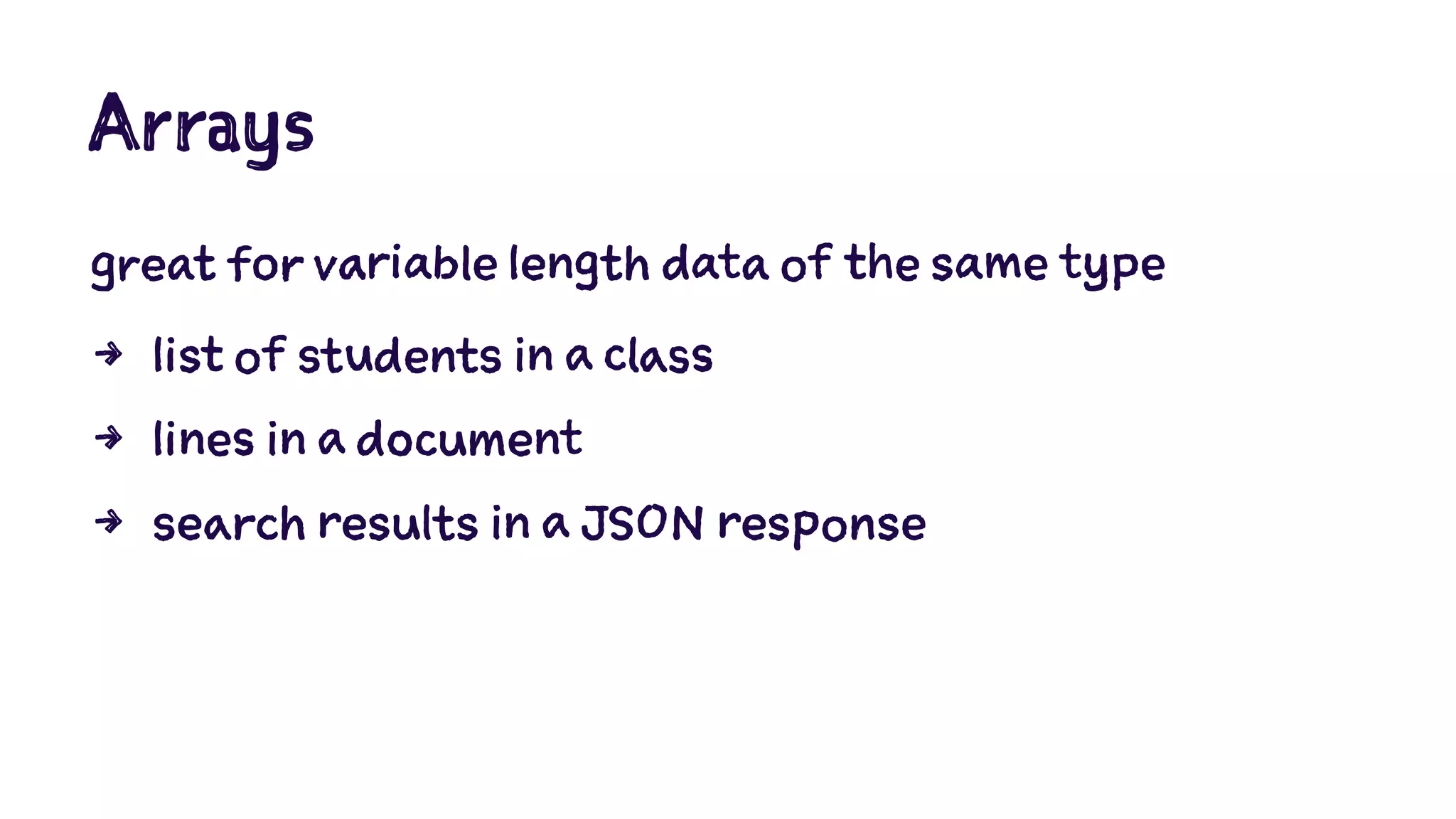 Arrays 
great for variable length data of the same type 
4 list of students in a class 
4 lines in a document 
4 search results in a JSON response 
 