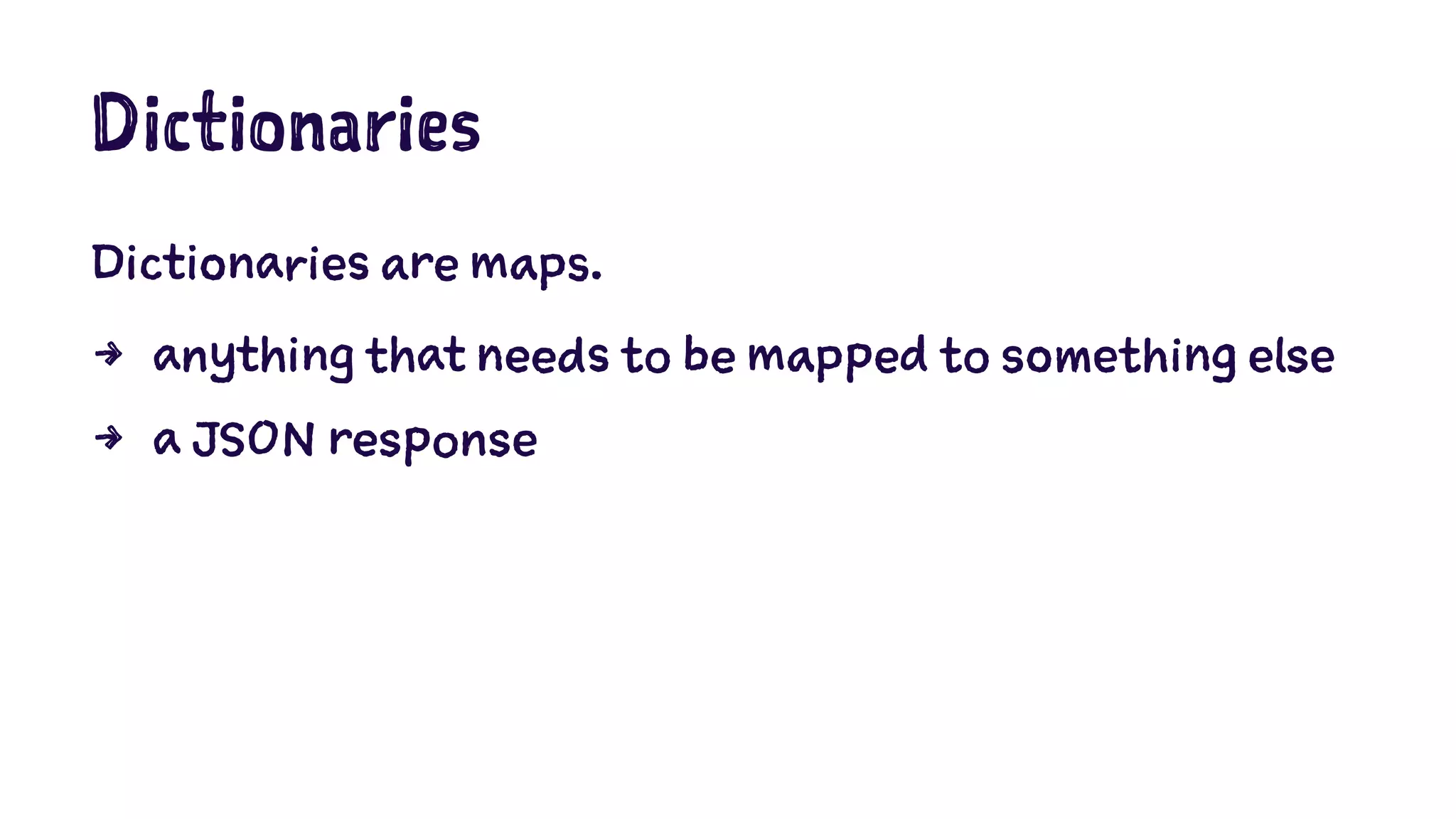Dictionaries 
Dictionaries are maps. 
4 anything that needs to be mapped to something else 
4 a JSON response 
 