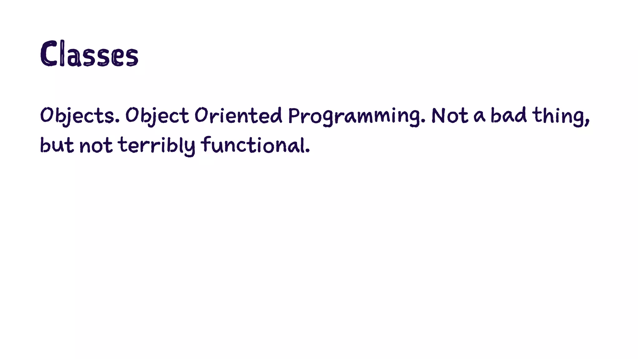 Classes 
Objects. Object Oriented Programming. Not a bad thing, 
but not terribly functional. 
 