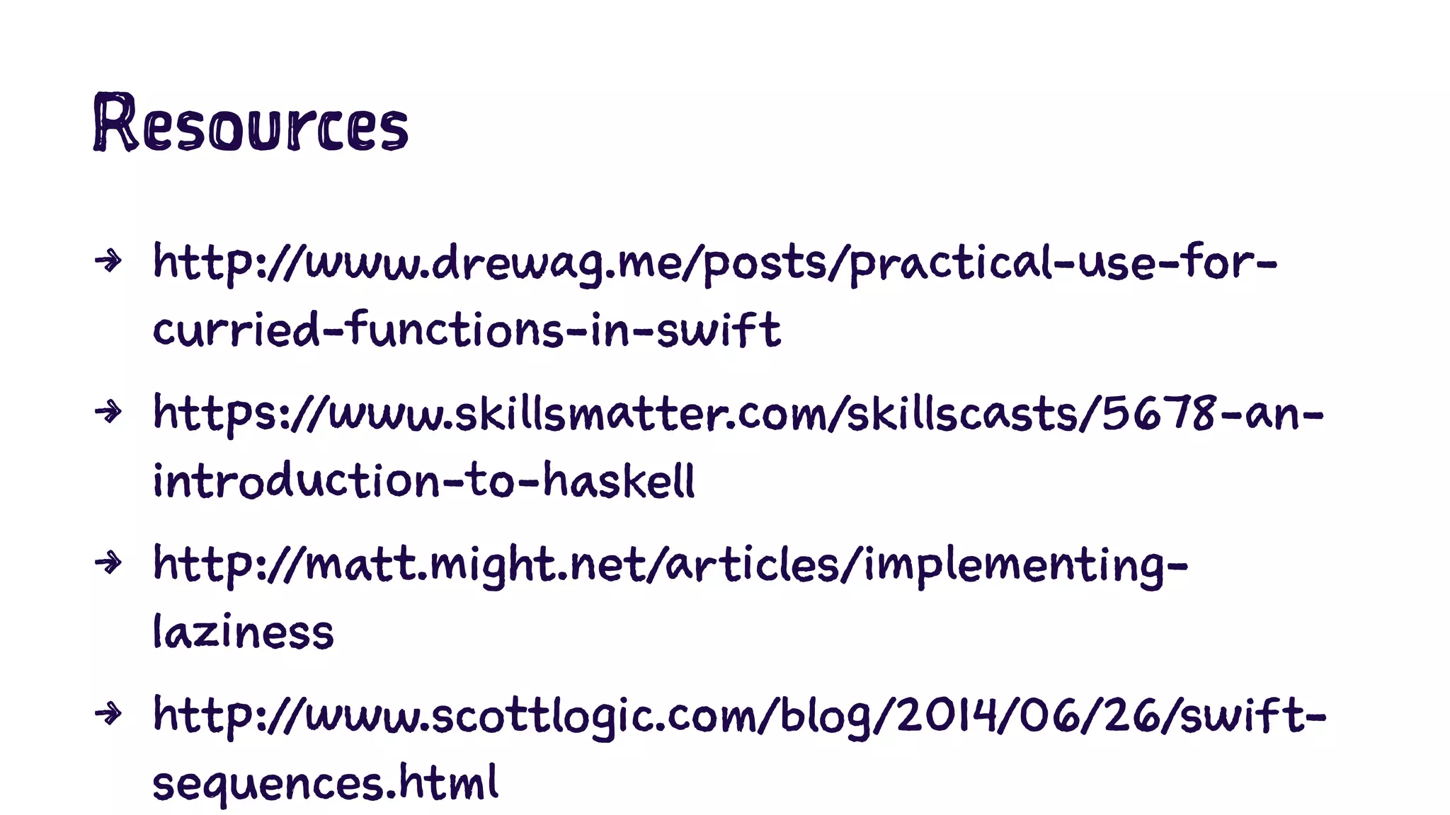 Resources 
4 http://www.drewag.me/posts/practical-use-for-curried- 
functions-in-swift 
4 https://www.skillsmatter.com/skillscasts/5678-an-introduction- 
to-haskell 
4 http://matt.might.net/articles/implementing-laziness 
4 http://www.scottlogic.com/blog/2014/06/26/swift-sequences. 
html 
