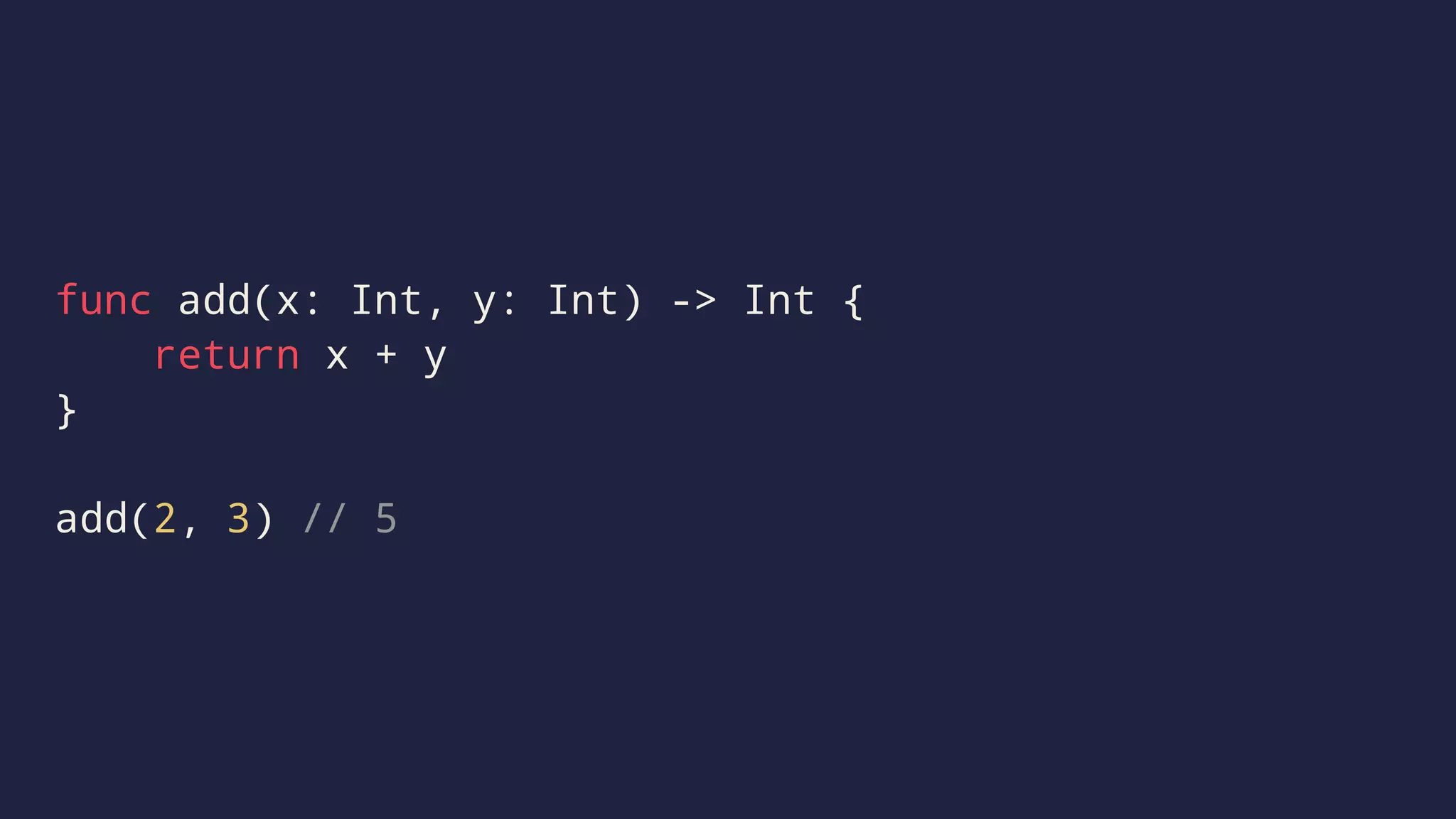 func add(x: Int, y: Int) -> Int { 
return x + y 
} 
add(2, 3) // 5 
 