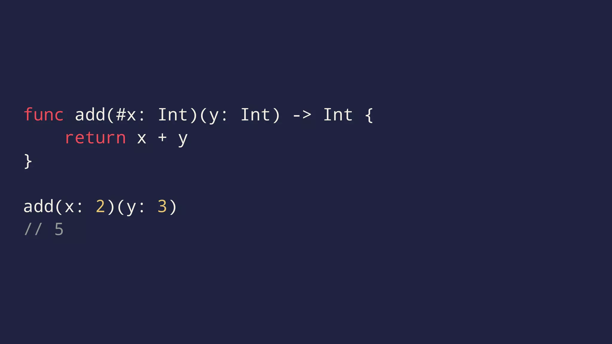 func add(#x: Int)(y: Int) -> Int { 
return x + y 
} 
add(x: 2)(y: 3) 
// 5 
 