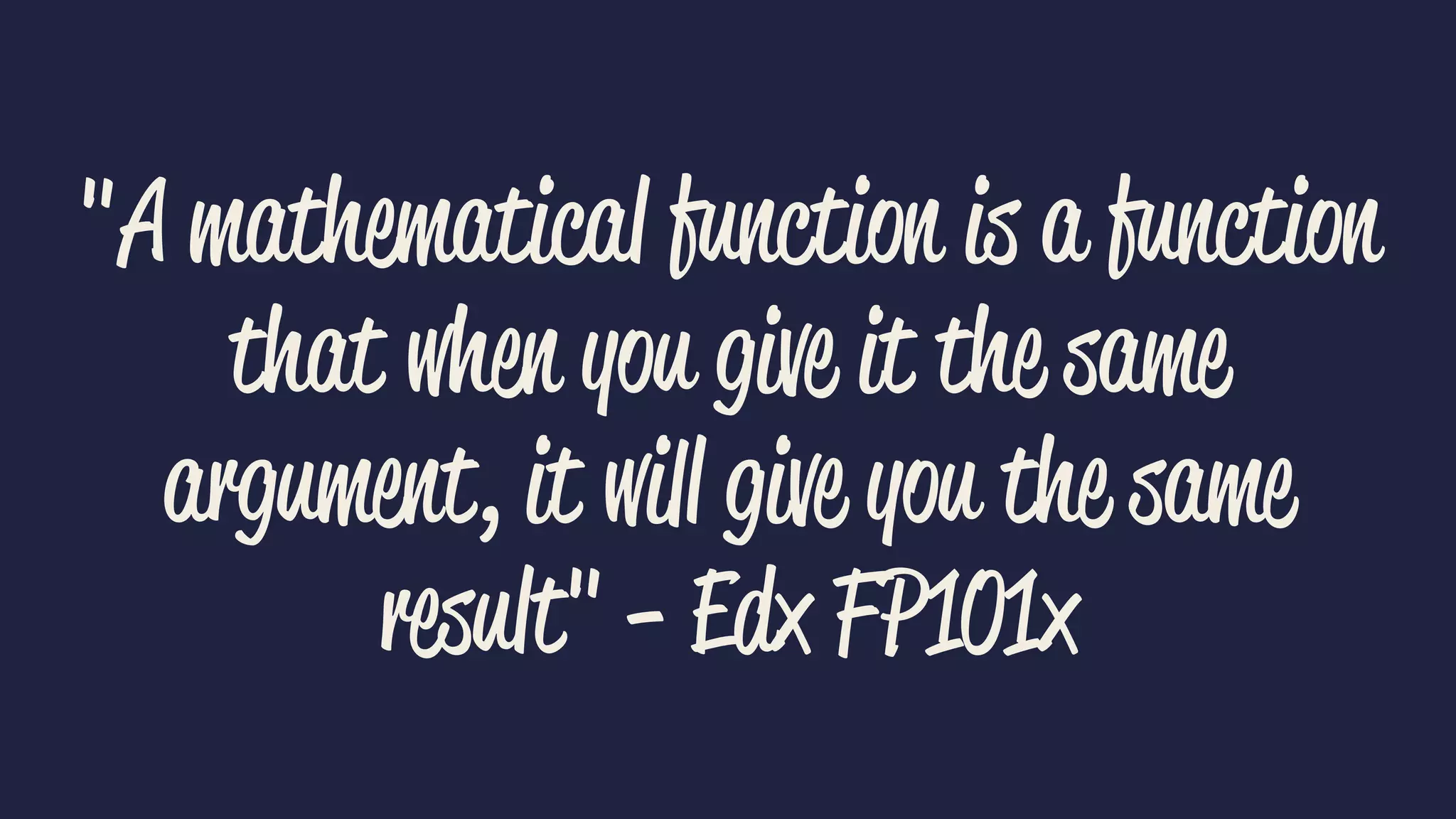 "A mathematical function is a function 
that when you give it the same 
argument, it will give you the same 
result" - Edx FP101x 
 