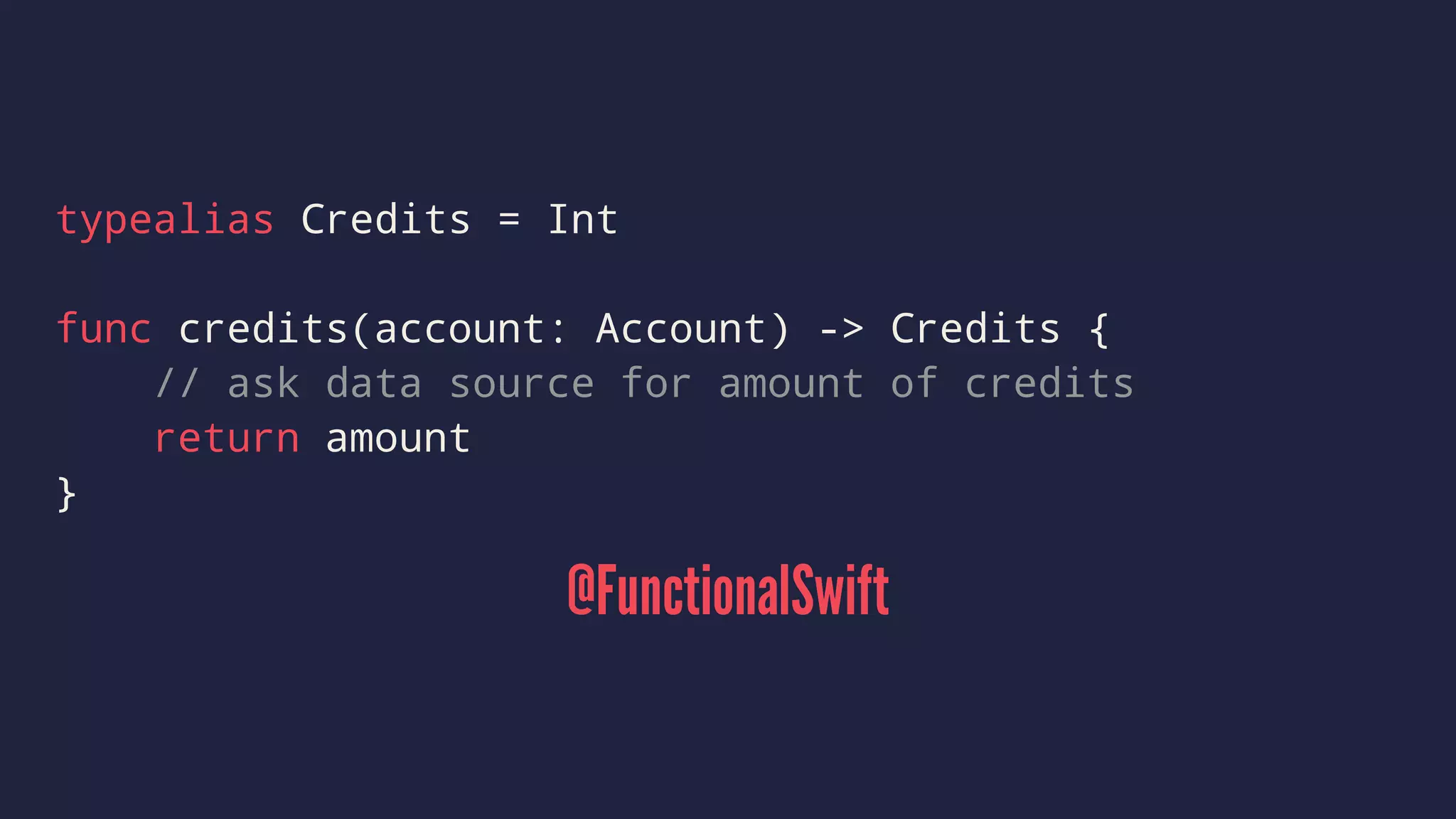 typealias Credits = Int 
func credits(account: Account) -> Credits { 
// ask data source for amount of credits 
return amount 
} 
@FunctionalSwift 
 