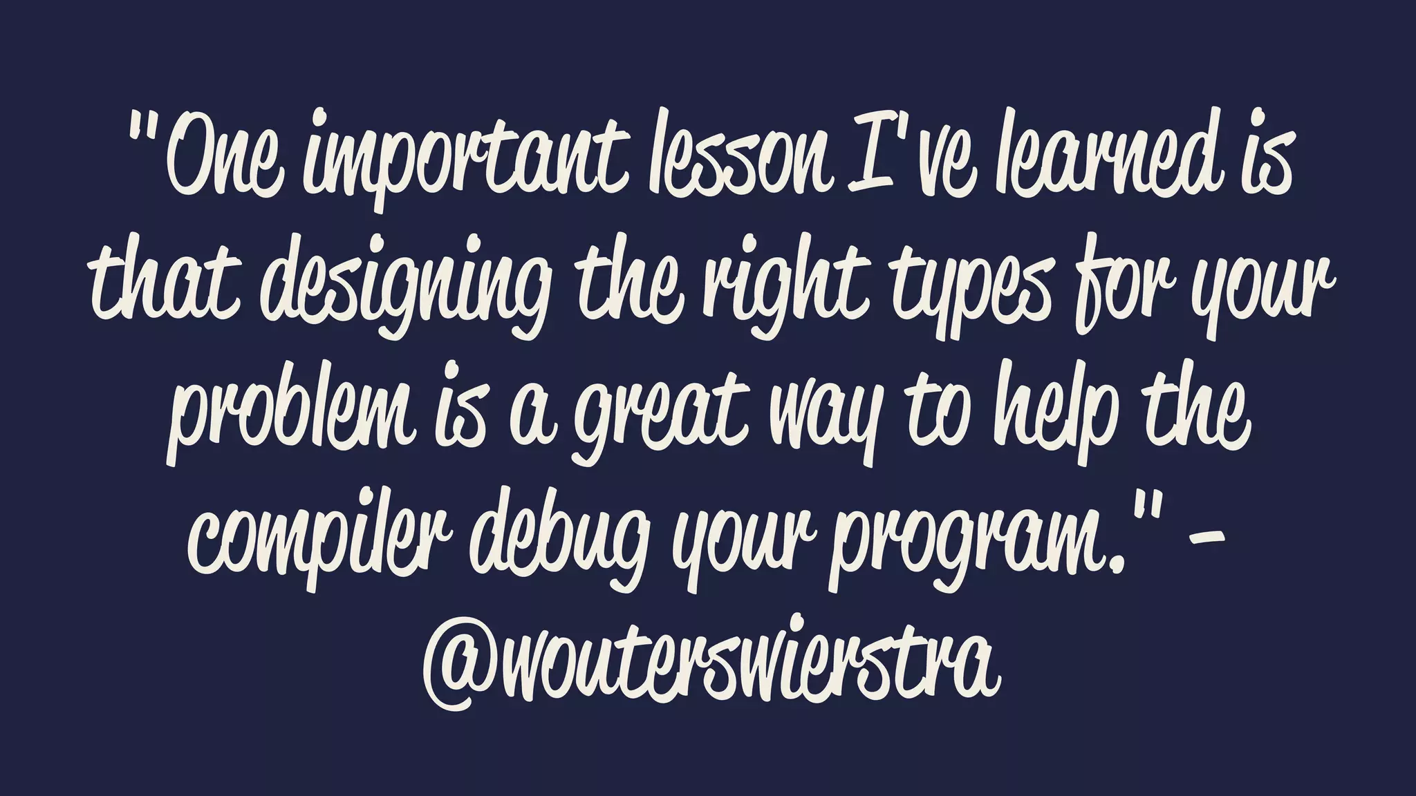 "One important lesson I've learned is 
that designing the right types for your 
problem is a great way to help the 
compiler debug your program." - 
@wouterswierstra 
 