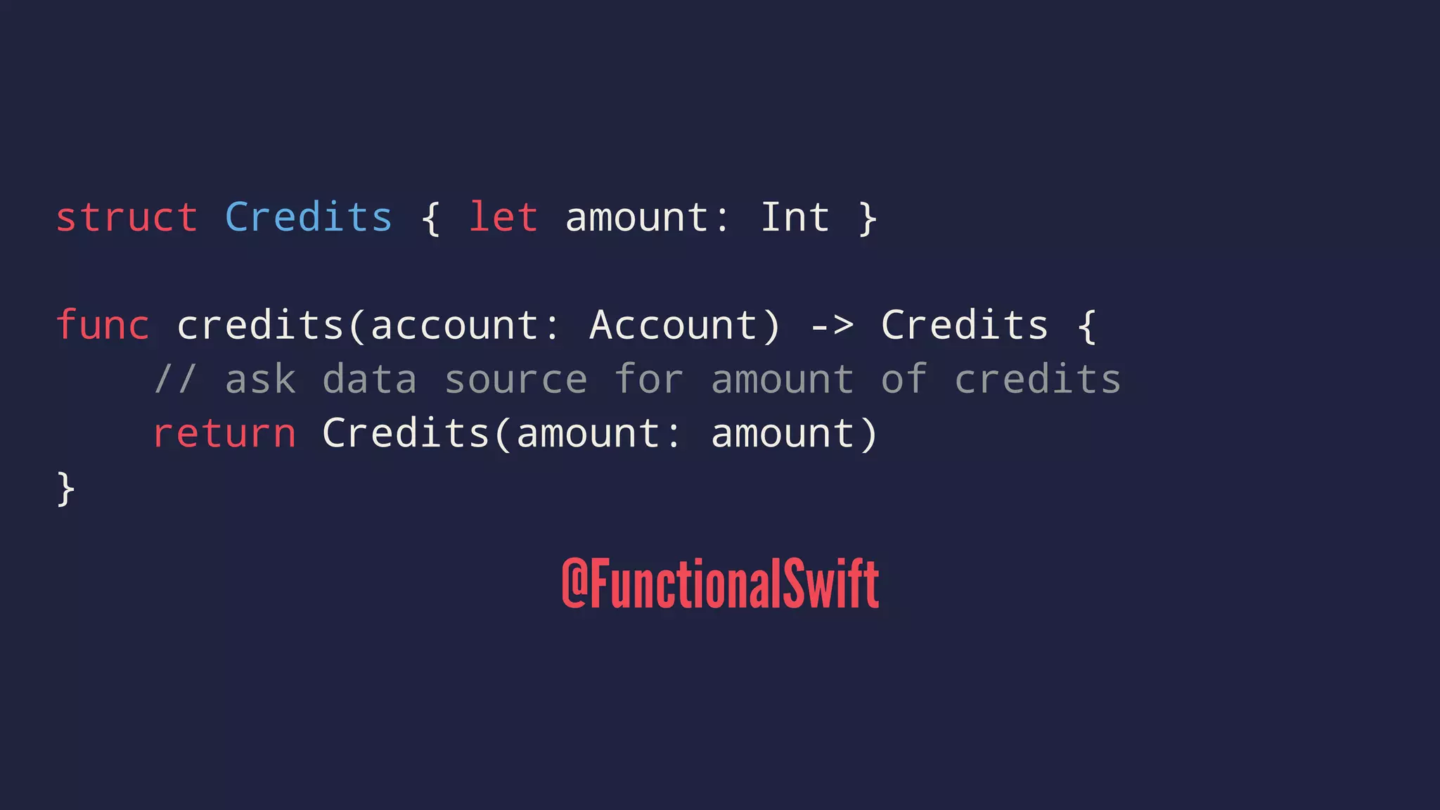 struct Credits { let amount: Int } 
func credits(account: Account) -> Credits { 
// ask data source for amount of credits 
return Credits(amount: amount) 
} 
@FunctionalSwift 
 