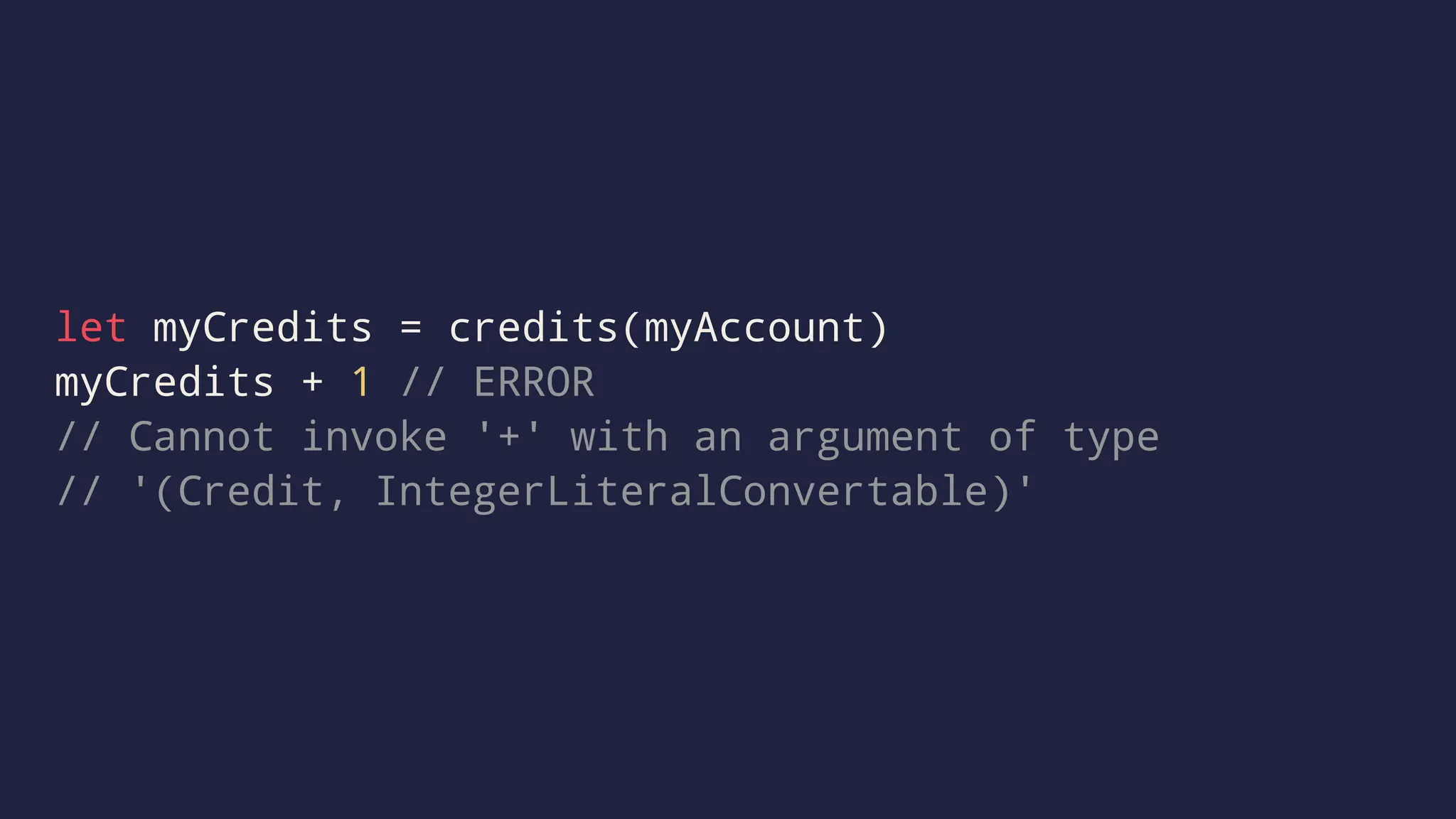 let myCredits = credits(myAccount) 
myCredits + 1 // ERROR 
// Cannot invoke '+' with an argument of type 
// '(Credit, IntegerLiteralConvertable)' 
 