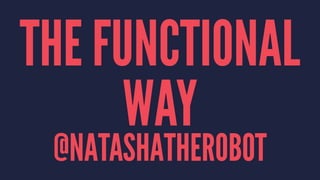 THE FUNCTIONAL 
WAY 
@NATASHATHEROBOT 
 