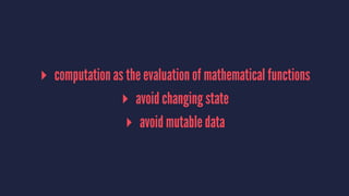 ▸ computation as the evaluation of mathematical functions 
▸ avoid changing state 
▸ avoid mutable data 
 