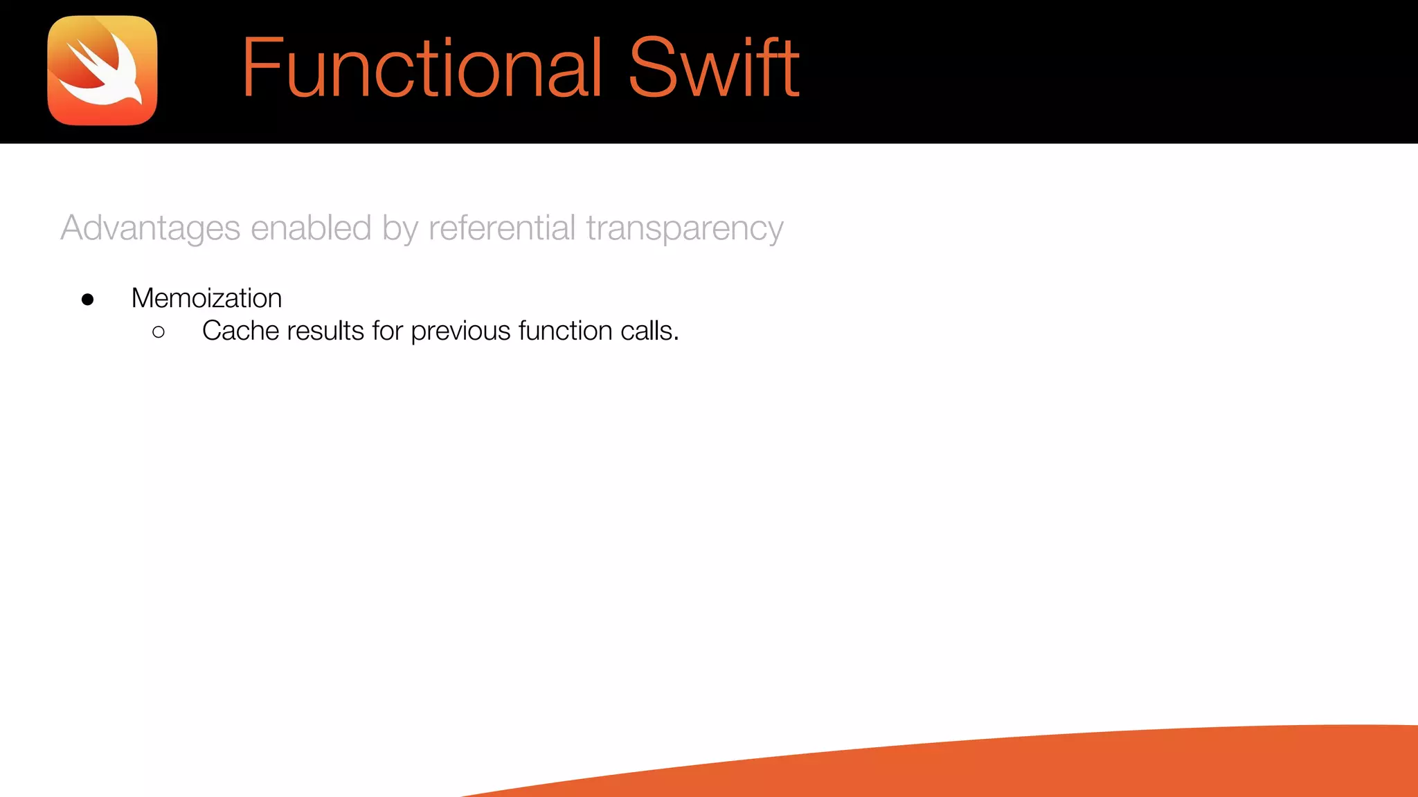 Advantages enabled by referential transparency
● Memoization
○ Cache results for previous function calls.
Functional Swift
 