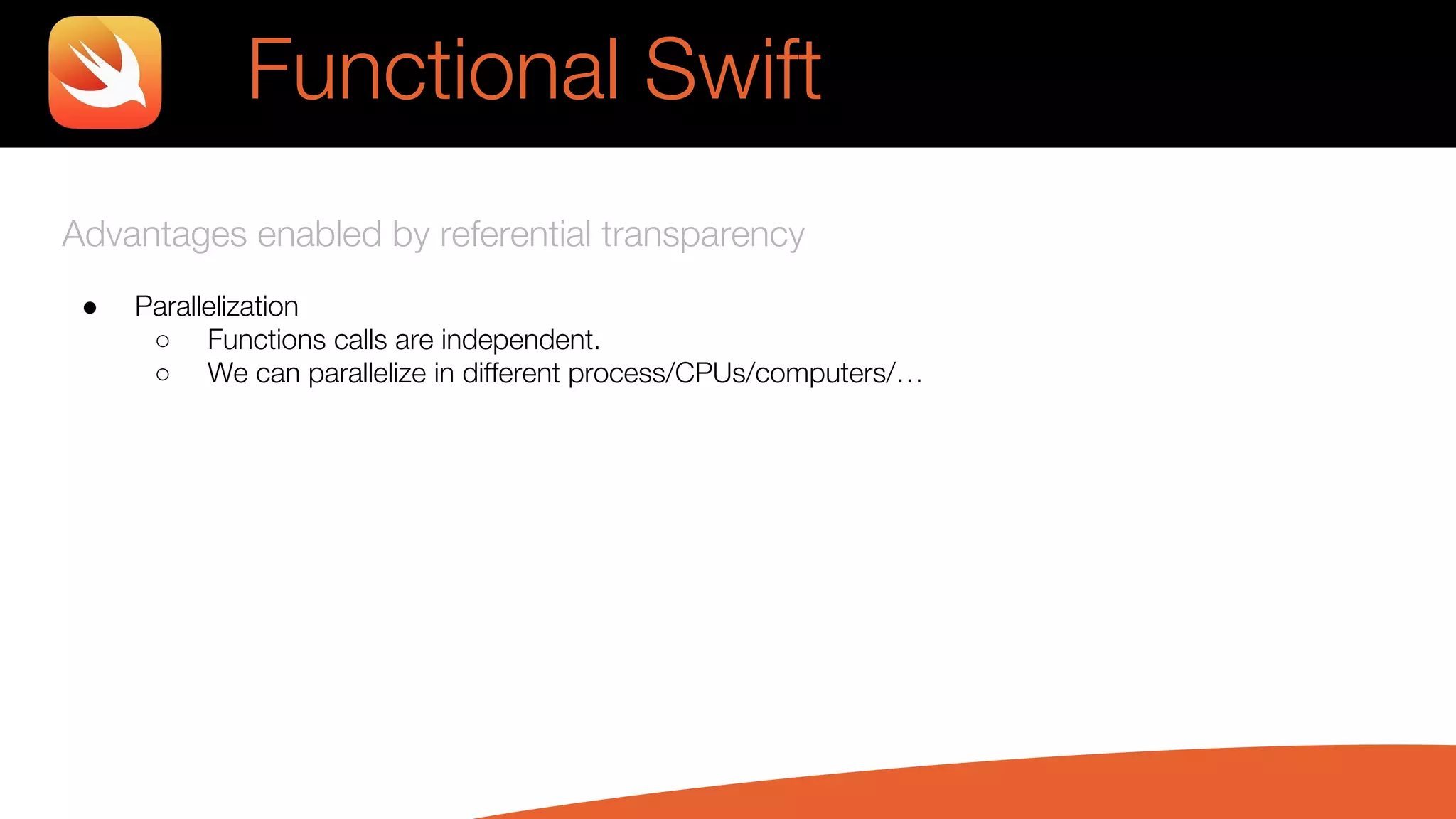 Advantages enabled by referential transparency
● Parallelization
○ Functions calls are independent.
○ We can parallelize in different process/CPUs/computers/…
Functional Swift
 