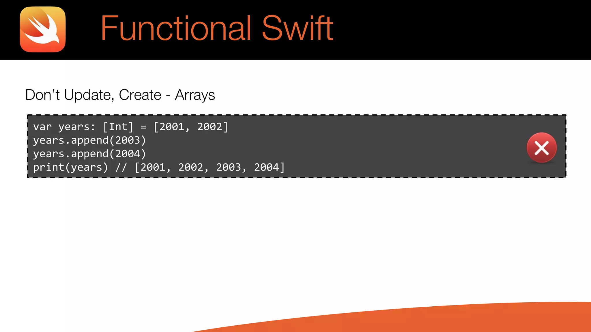 Don’t Update, Create - Arrays
var years: [Int] = [2001, 2002]
years.append(2003)
years.append(2004)
print(years) // [2001, 2002, 2003, 2004]
Functional Swift
 