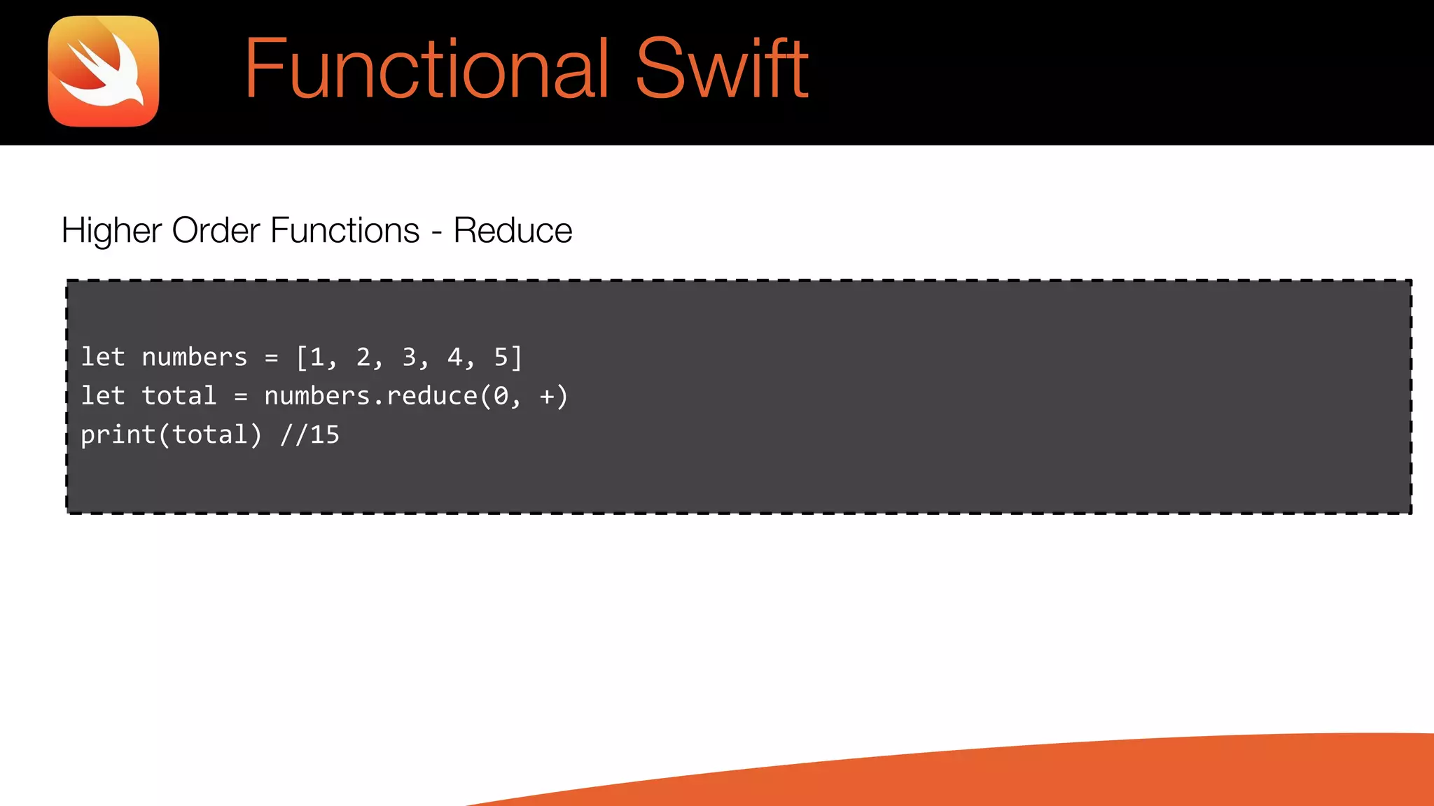 Higher Order Functions - Reduce
let numbers = [1, 2, 3, 4, 5]
let total = numbers.reduce(0, +)
print(total) //15
Functional Swift
 