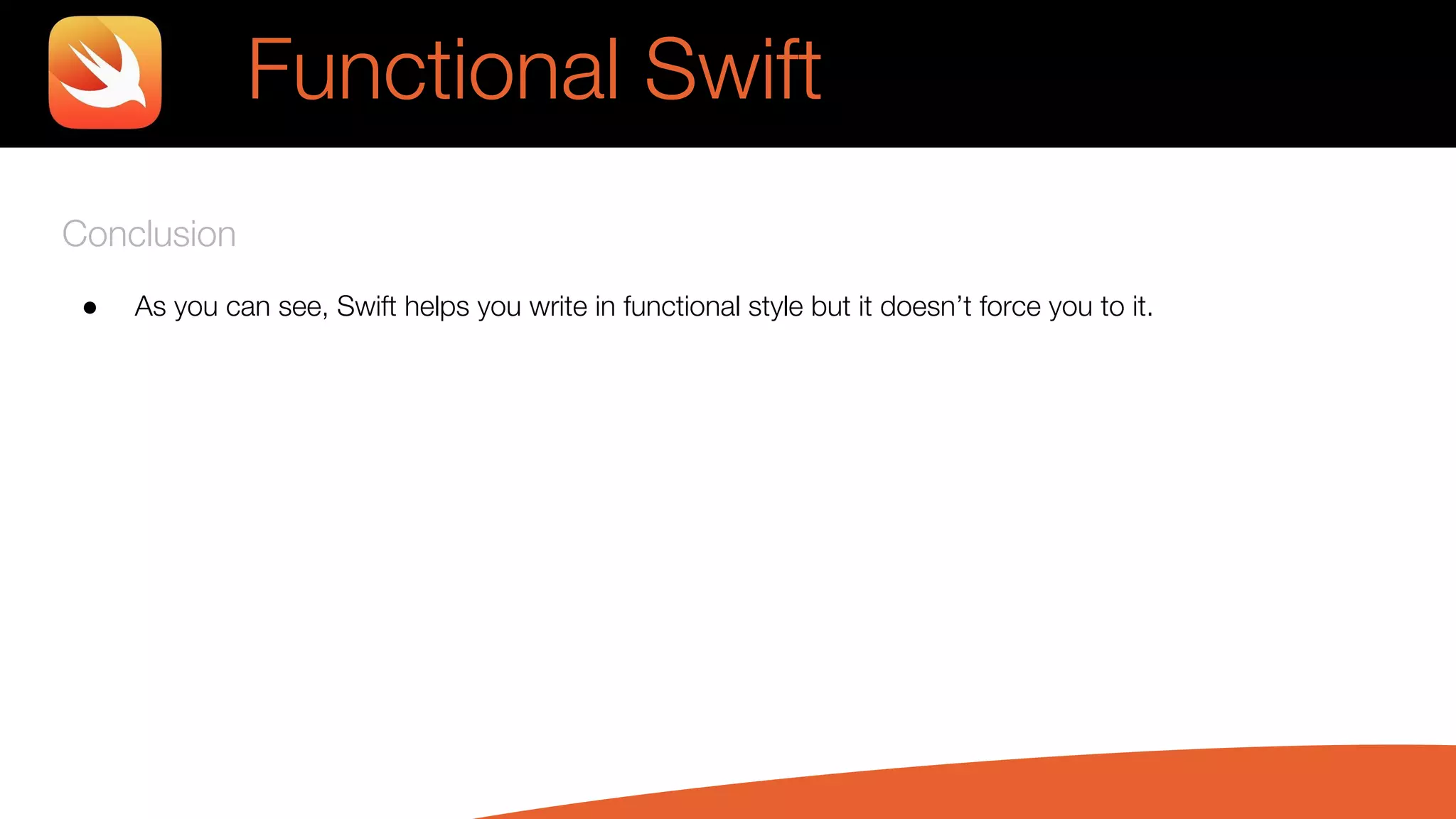 Conclusion
● As you can see, Swift helps you write in functional style but it doesn’t force you to it.
Functional Swift
 
