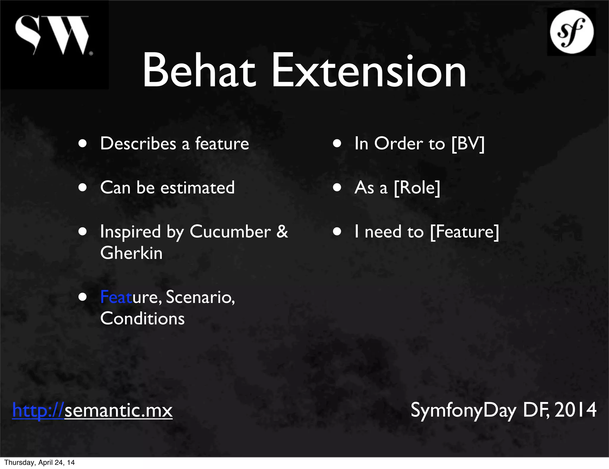 Behat Extension
• Describes a feature
• Can be estimated
• Inspired by Cucumber &
Gherkin
• Feature, Scenario,
Conditions
• In Order to [BV]
• As a [Role]
• I need to [Feature]
http://semantic.mx SymfonyDay DF, 2014
Thursday, April 24, 14
 