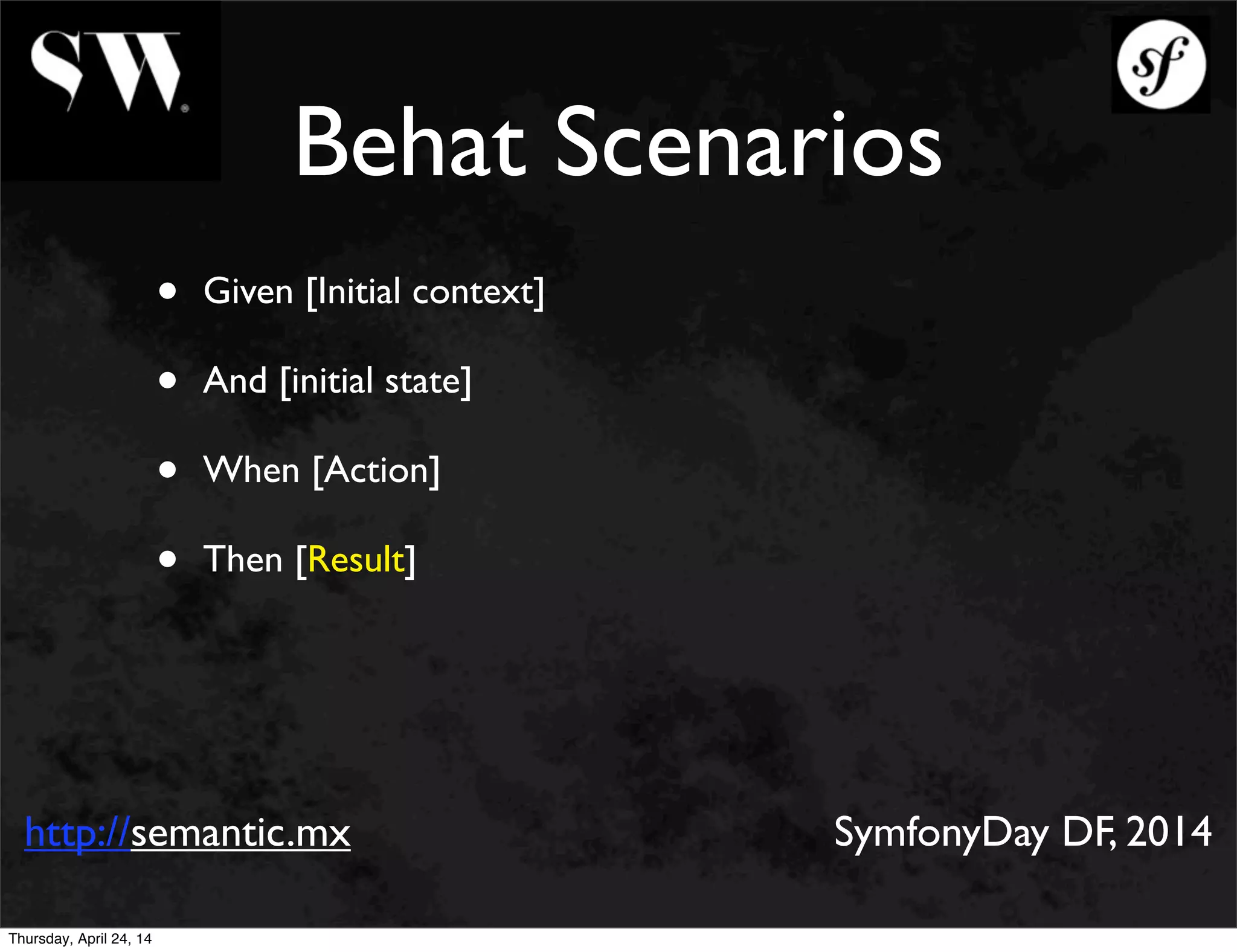 Behat Scenarios
• Given [Initial context]
• And [initial state]
• When [Action]
• Then [Result]
http://semantic.mx SymfonyDay DF, 2014
Thursday, April 24, 14
 