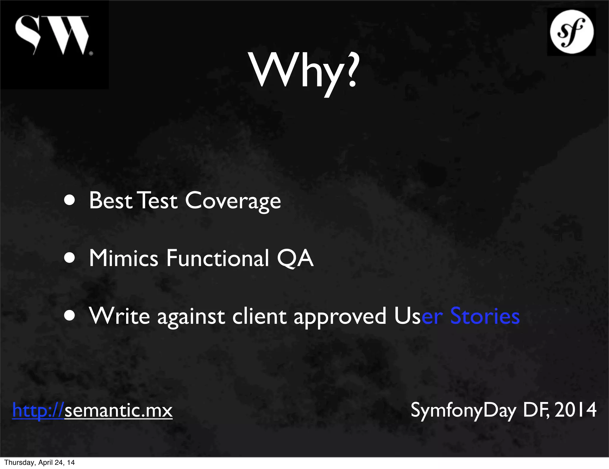 Why?
• Best Test Coverage
• Mimics Functional QA
• Write against client approved User Stories
http://semantic.mx SymfonyDay DF, 2014
Thursday, April 24, 14
 