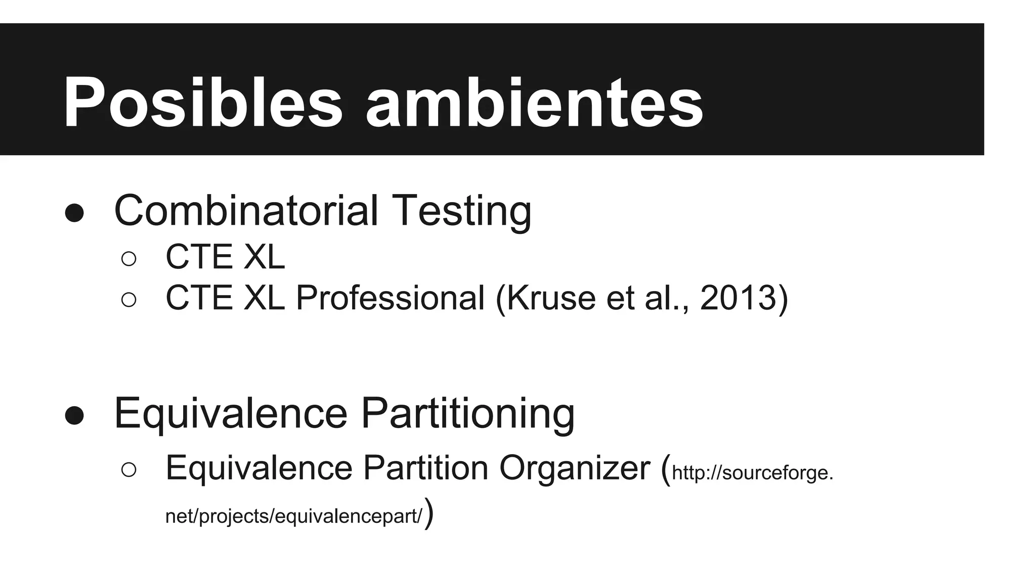 Posibles ambientes 
● Combinatorial Testing 
○ CTE XL 
○ CTE XL Professional (Kruse et al., 2013) 
● Equivalence Partitioning 
○ Equivalence Partition Organizer (http://sourceforge. 
net/projects/equivalencepart/) 
 