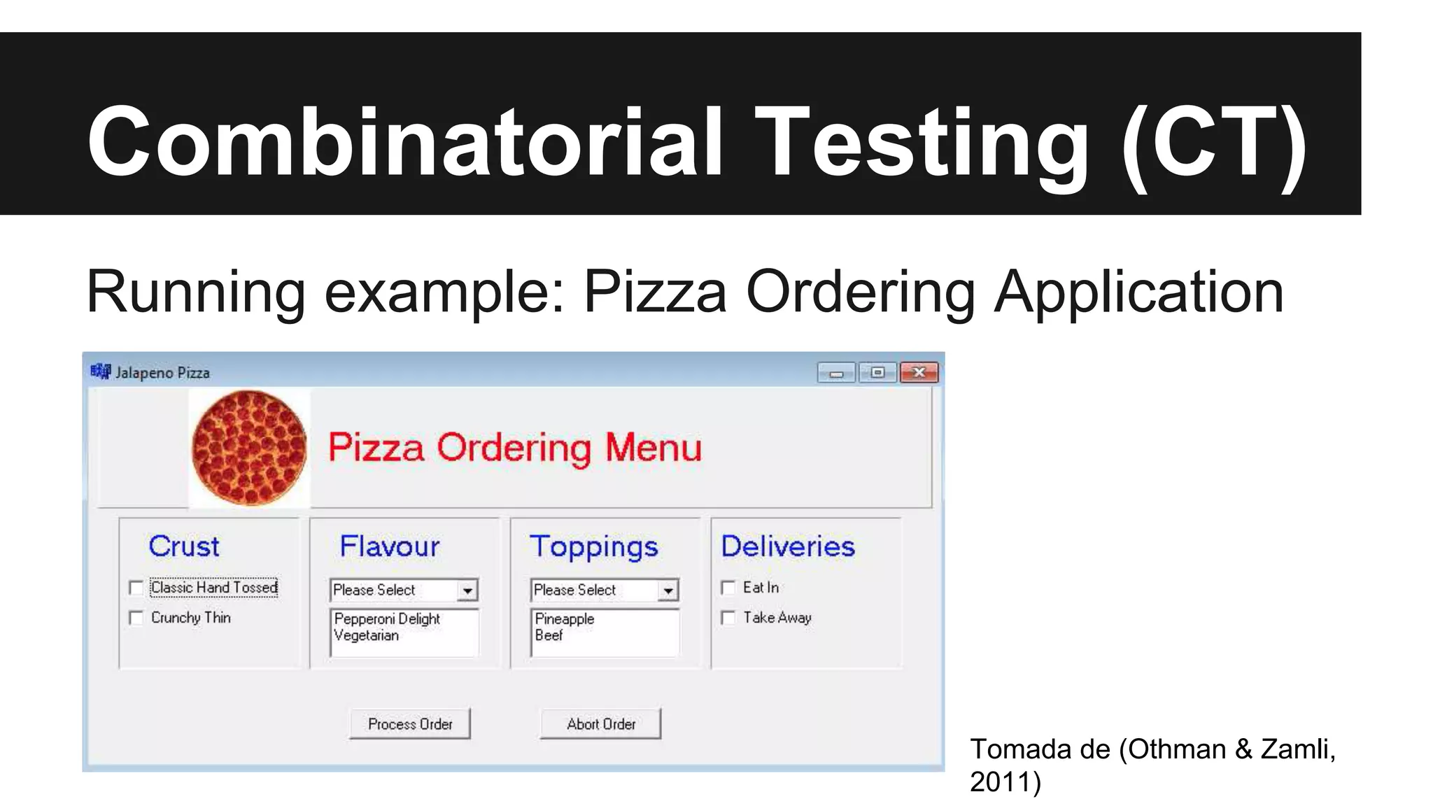 Combinatorial Testing (CT) 
Running example: Pizza Ordering Application 
Tomada de (Othman & Zamli, 
2011) 
 