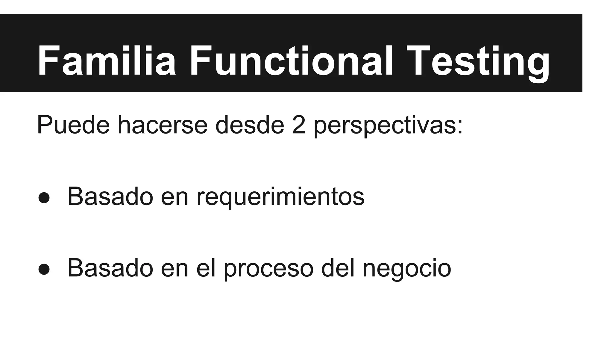 Familia Functional Testing 
Puede hacerse desde 2 perspectivas: 
● Basado en requerimientos 
● Basado en el proceso del negocio 
 
