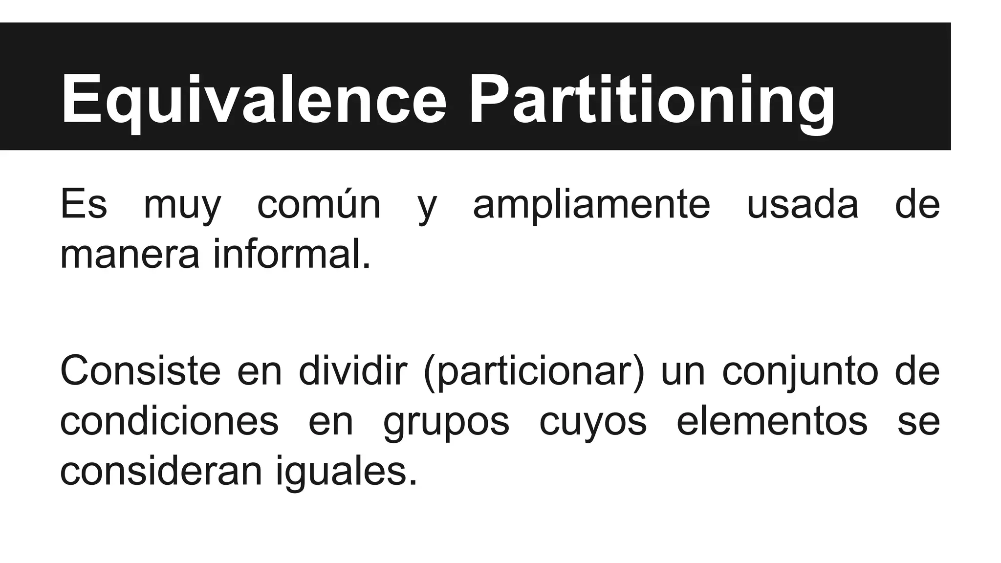 Equivalence Partitioning 
Es muy común y ampliamente usada de 
manera informal. 
Consiste en dividir (particionar) un conjunto de 
condiciones en grupos cuyos elementos se 
consideran iguales. 
 
