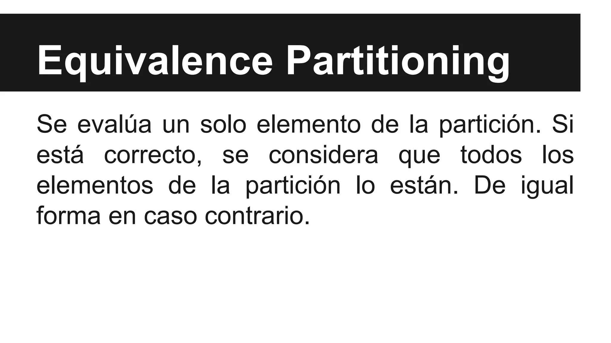 Equivalence Partitioning 
Se evalúa un solo elemento de la partición. Si 
está correcto, se considera que todos los 
elementos de la partición lo están. De igual 
forma en caso contrario. 
 