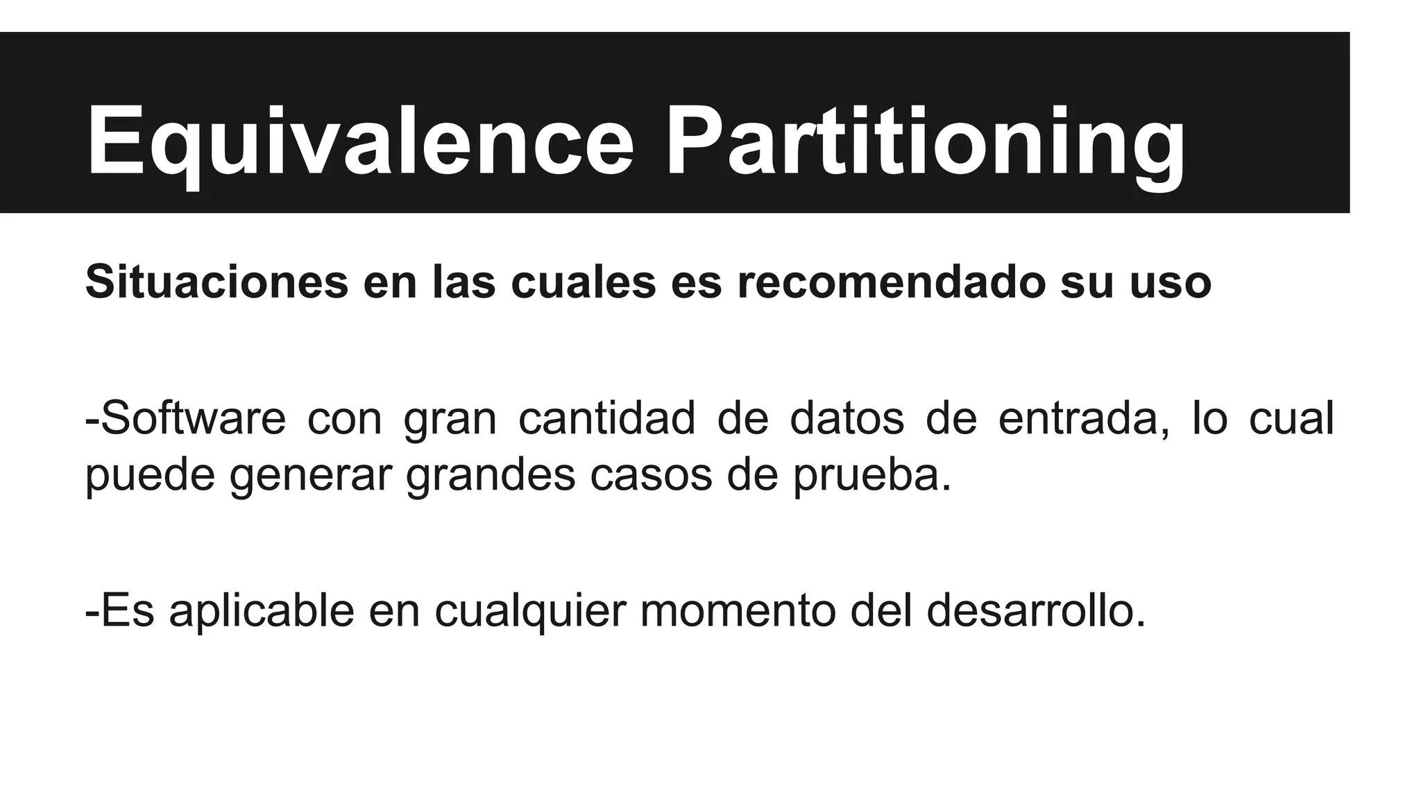 Equivalence Partitioning 
Situaciones en las cuales es recomendado su uso 
-Software con gran cantidad de datos de entrada, lo cual 
puede generar grandes casos de prueba. 
-Es aplicable en cualquier momento del desarrollo. 
 