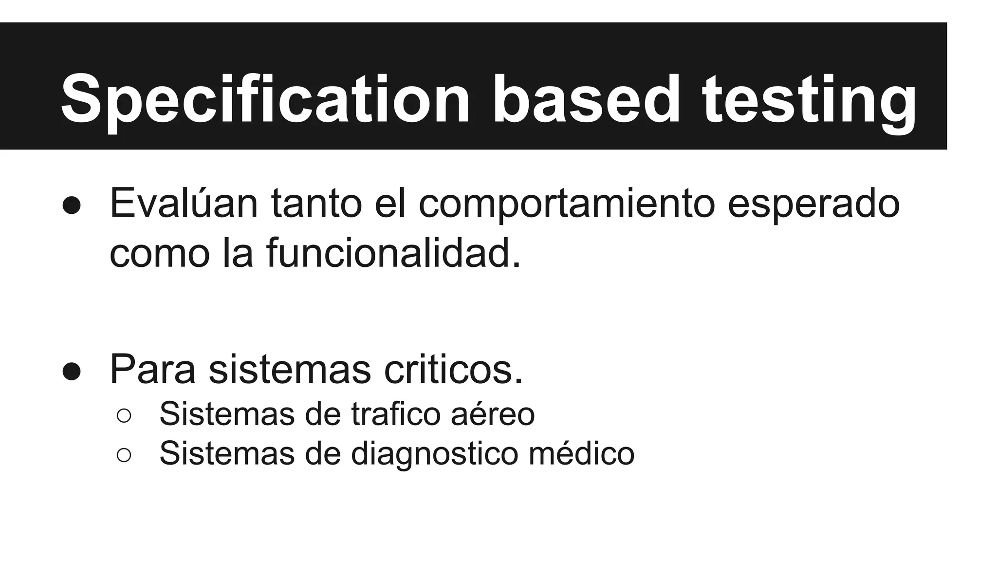 Specification based testing 
● Evalúan tanto el comportamiento esperado 
como la funcionalidad. 
● Para sistemas criticos. 
○ Sistemas de trafico aéreo 
○ Sistemas de diagnostico médico 
 