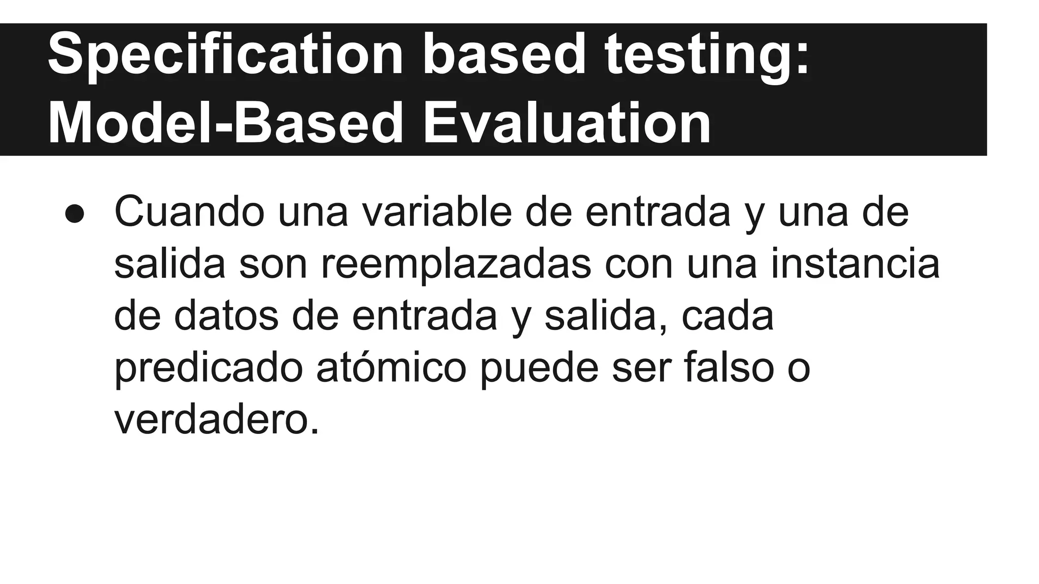 Specification based testing: 
Model-Based Evaluation 
● Cuando una variable de entrada y una de 
salida son reemplazadas con una instancia 
de datos de entrada y salida, cada 
predicado atómico puede ser falso o 
verdadero. 
 