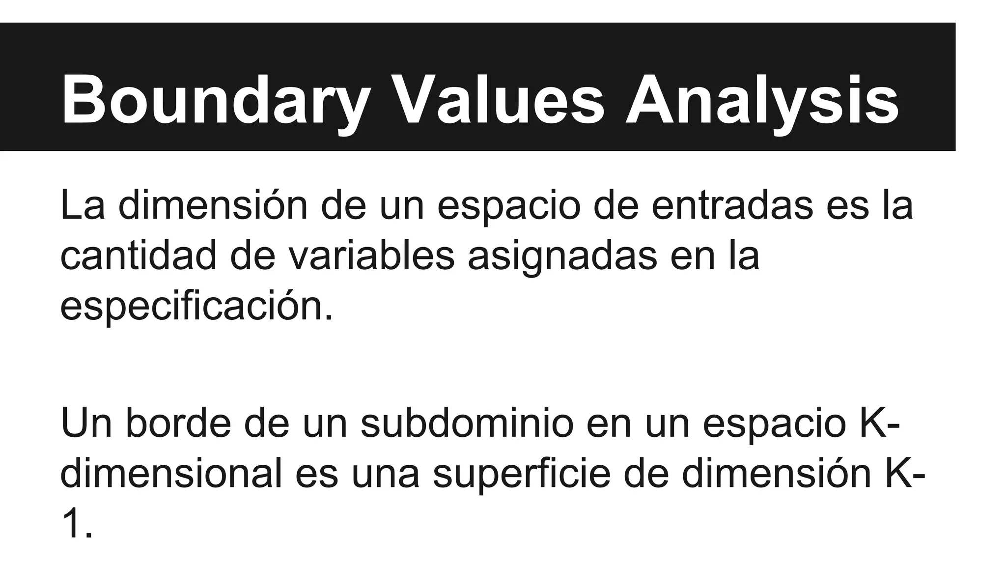 Boundary Values Analysis 
La dimensión de un espacio de entradas es la 
cantidad de variables asignadas en la 
especificación. 
Un borde de un subdominio en un espacio K-dimensional 
es una superficie de dimensión K- 
1. 
 