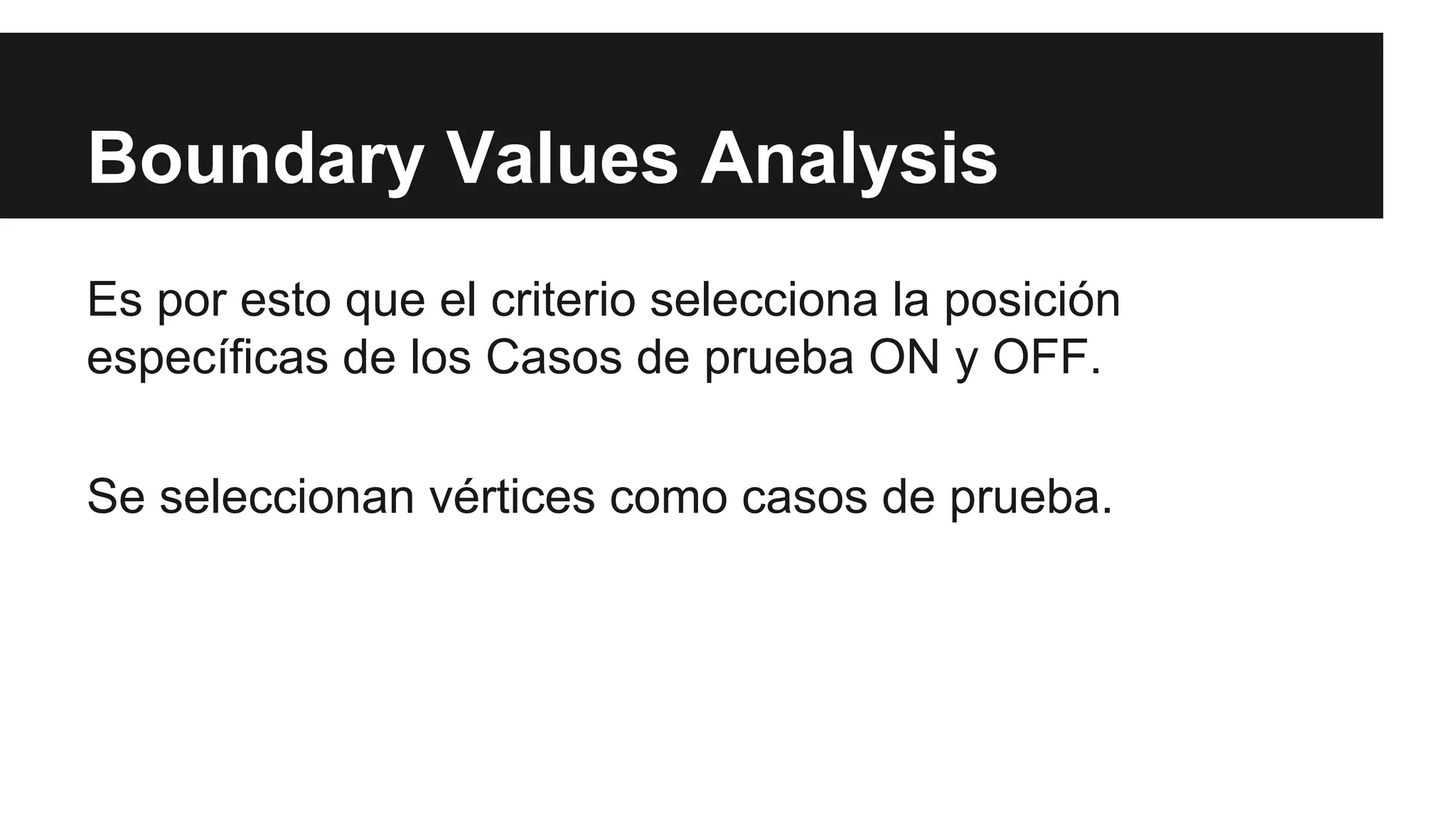 Boundary Values Analysis 
Es por esto que el criterio selecciona la posición 
específicas de los Casos de prueba ON y OFF. 
Se seleccionan vértices como casos de prueba. 
 