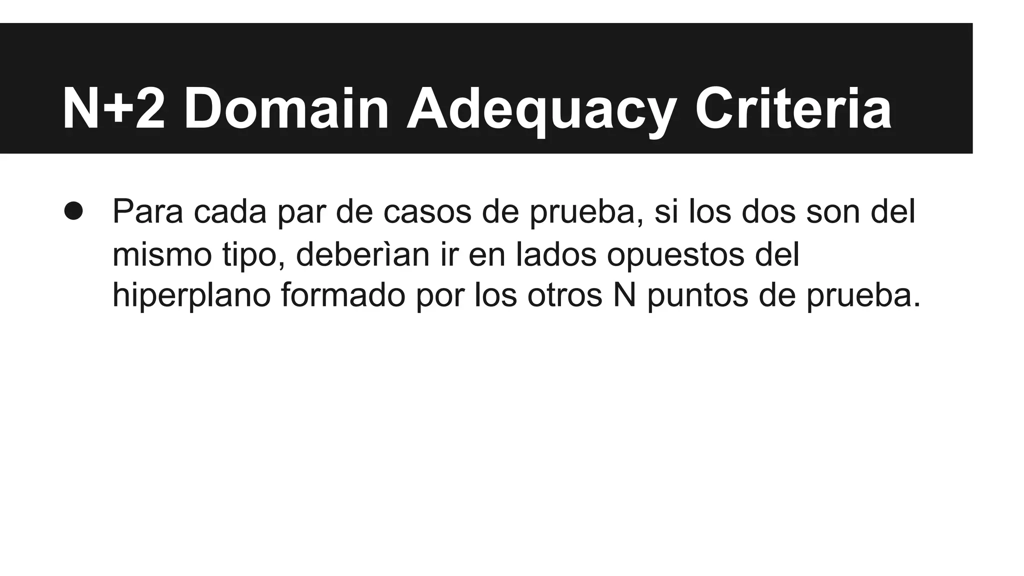 N+2 Domain Adequacy Criteria 
● Para cada par de casos de prueba, si los dos son del 
mismo tipo, deberìan ir en lados opuestos del 
hiperplano formado por los otros N puntos de prueba. 
 