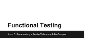 Functional Testing 
Juan C. Sacanamboy - Rubén Valencia - Julio Campaz 
 