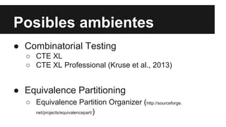Posibles ambientes
● Combinatorial Testing
○ CTE XL
○ CTE XL Professional (Kruse et al., 2013)
● Equivalence Partitioning
○ Equivalence Partition Organizer (http://sourceforge.
net/projects/equivalencepart/)