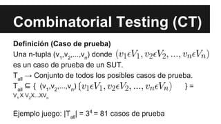 Combinatorial Testing (CT)
Definición (Caso de prueba)
Una n-tupla (v,v,...,v) donde
12nes un caso de prueba de un SUT.
T→ Conjunto de todos los posibles casos de prueba.
all T⊆ { (v,v,...,v) | } =
all
12nV1 X V2X...XVn
Ejemplo juego: |Tall| = 34 = 81 casos de prueba