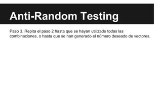 Anti-Random Testing
Paso 3. Repita el paso 2 hasta que se hayan utilizado todas las
combinaciones, o hasta que se han generado el número deseado de vectores.