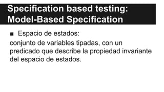 Specification based testing:
Model-Based Specification
■ Espacio de estados:
conjunto de variables tipadas, con un
predicado que describe la propiedad invariante
del espacio de estados.