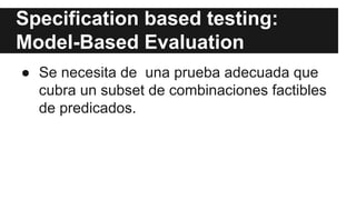 Specification based testing:
Model-Based Evaluation
● Se necesita de una prueba adecuada que
cubra un subset de combinaciones factibles
de predicados.