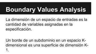 Boundary Values Analysis
La dimensión de un espacio de entradas es la
cantidad de variables asignadas en la
especificación.
Un borde de un subdominio en un espacio K-dimensional
es una superficie de dimensión K-
1.