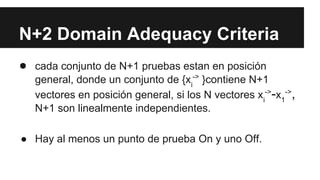 N+2 Domain Adequacy Criteria
● cada conjunto de N+1 pruebas estan en posición
general, donde un conjunto de {xi
-> }contiene N+1
vectores en posición general, si los N vectores xi
->-x1
->,
N+1 son linealmente independientes.
● Hay al menos un punto de prueba On y uno Off.