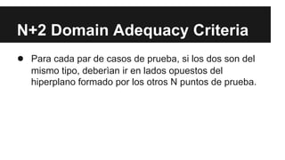 N+2 Domain Adequacy Criteria
● Para cada par de casos de prueba, si los dos son del
mismo tipo, deberìan ir en lados opuestos del
hiperplano formado por los otros N puntos de prueba.
