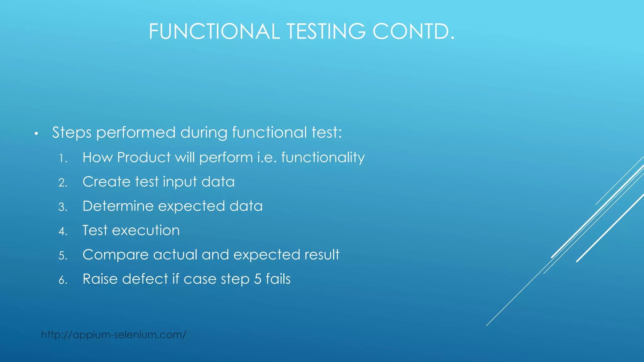 FUNCTIONAL TESTING CONTD.
• Steps performed during functional test:
1. How Product will perform i.e. functionality
2. Create test input data
3. Determine expected data
4. Test execution
5. Compare actual and expected result
6. Raise defect if case step 5 fails
http://appium-selenium.com/