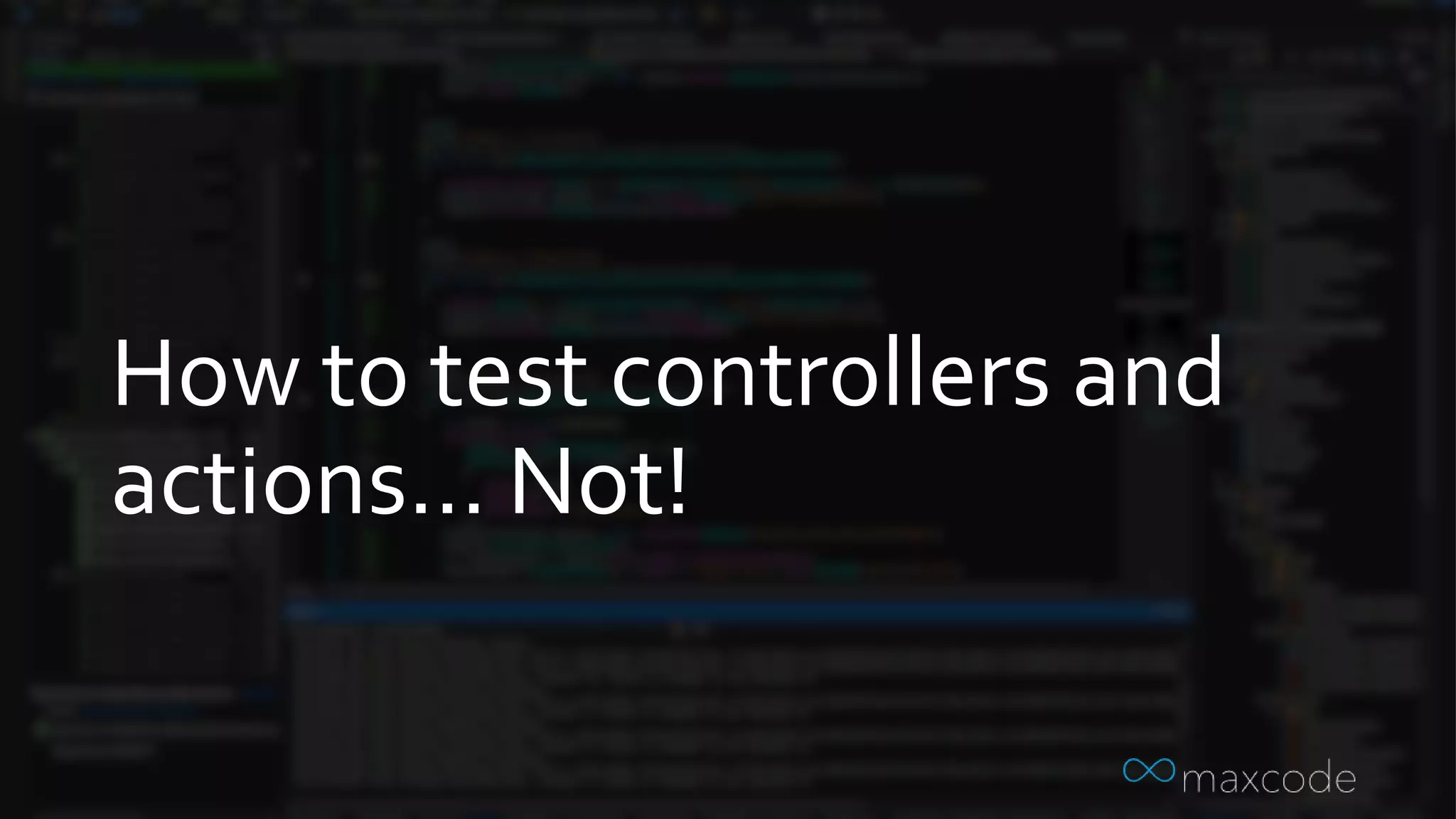 How to test controllers and
actions… Not!
 
