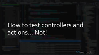 How to test controllers and
actions… Not!
 