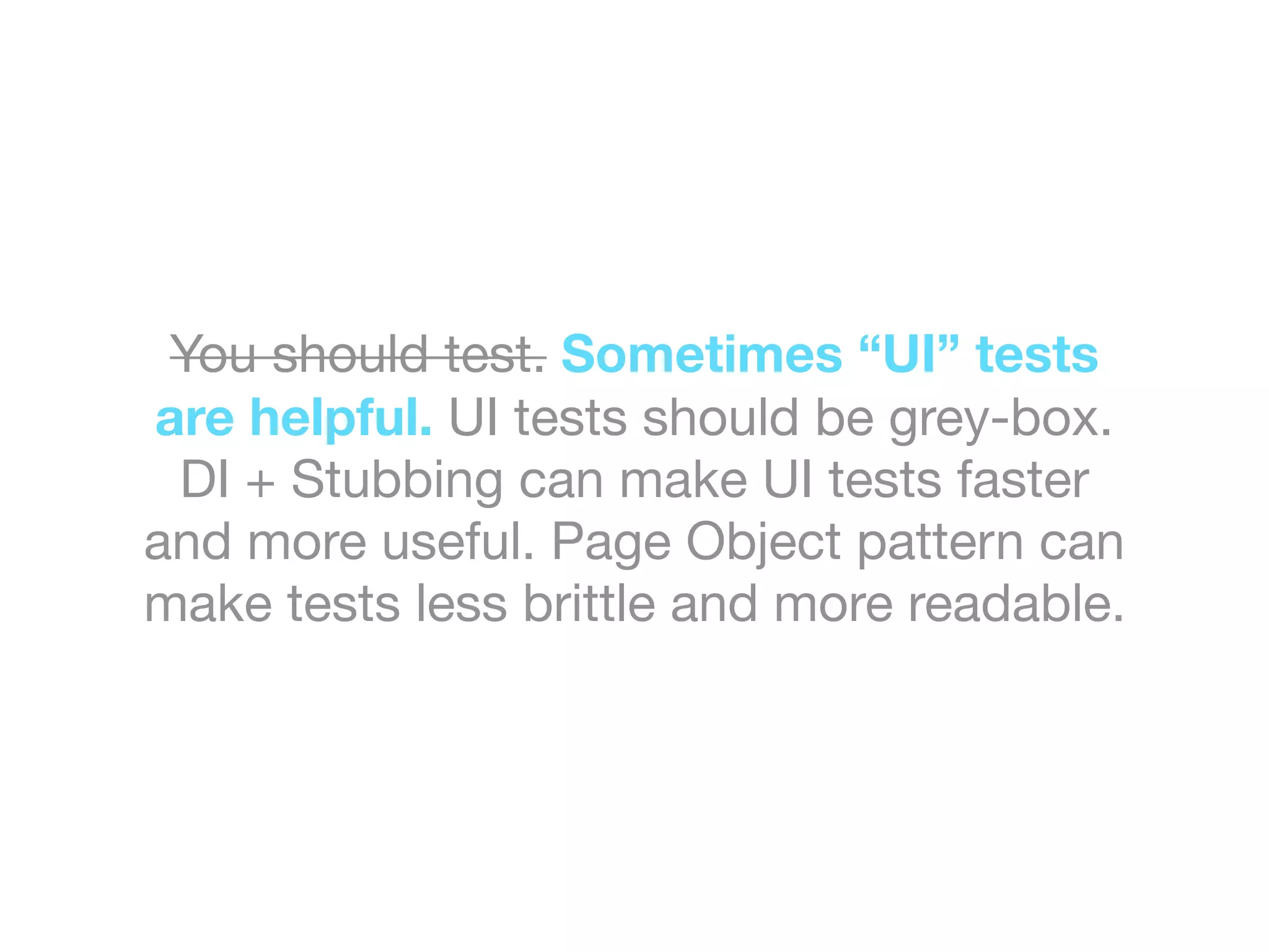 You should test. Sometimes “UI” tests
are helpful. UI tests should be grey-box.
DI + Stubbing can make UI tests faster
and more useful. Page Object pattern can
make tests less brittle and more readable.
 