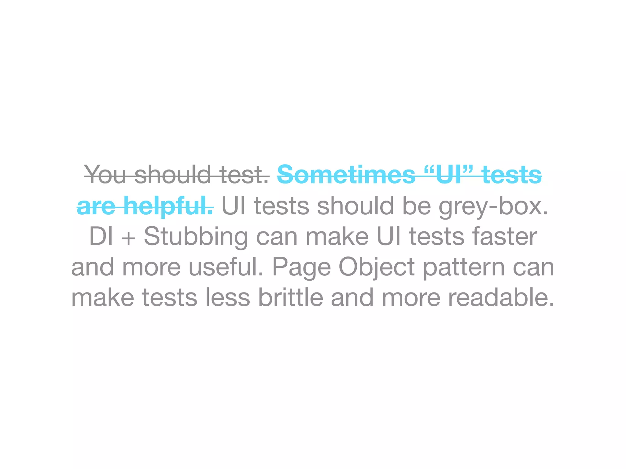 You should test. Sometimes “UI” tests
are helpful. UI tests should be grey-box.
DI + Stubbing can make UI tests faster
and more useful. Page Object pattern can
make tests less brittle and more readable.
 