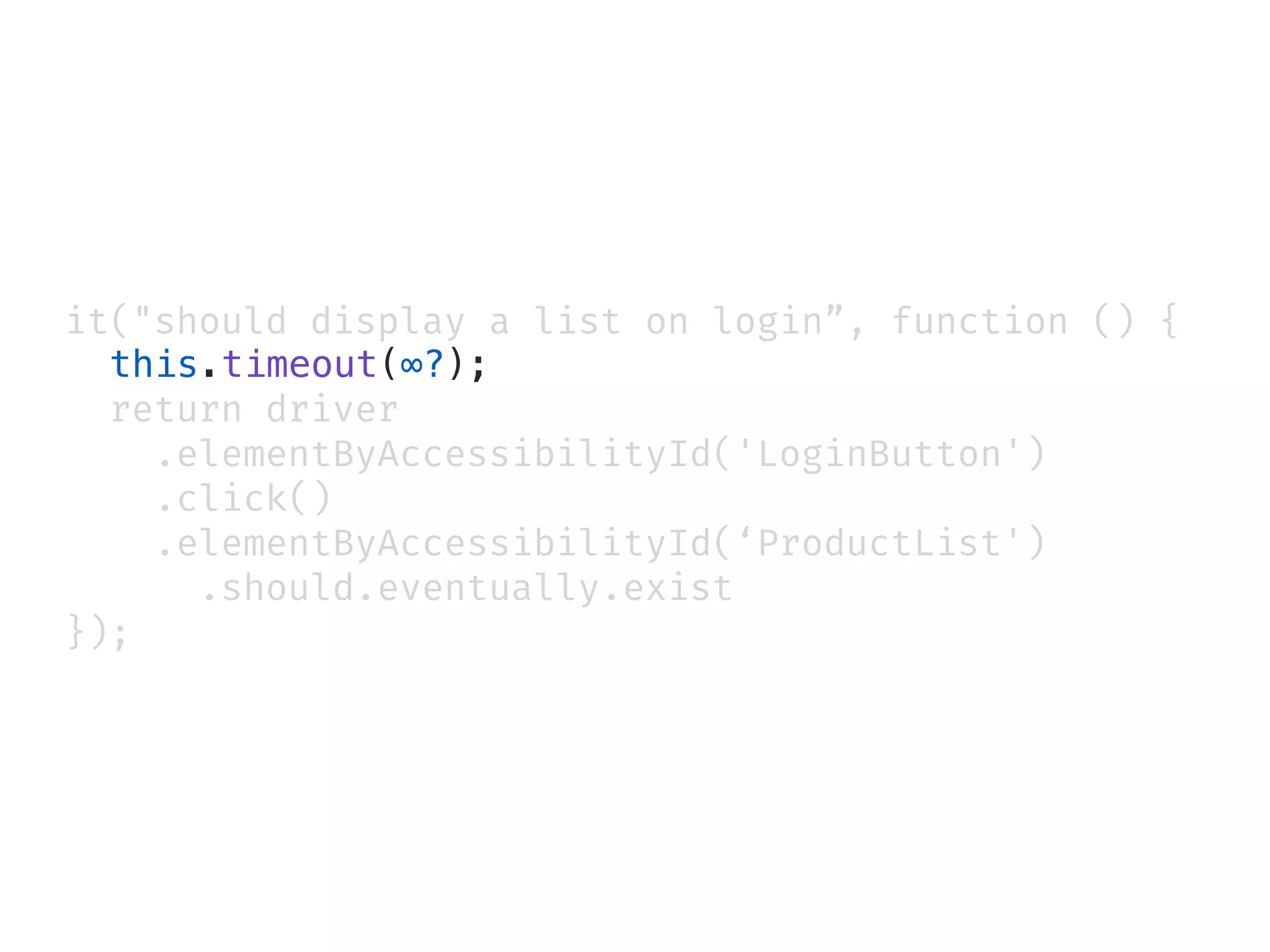 it("should display a list on login”, function () {
this.timeout(∞?);
return driver
.elementByAccessibilityId('LoginButton')
.click()
.elementByAccessibilityId(‘ProductList')
.should.eventually.exist
});
 