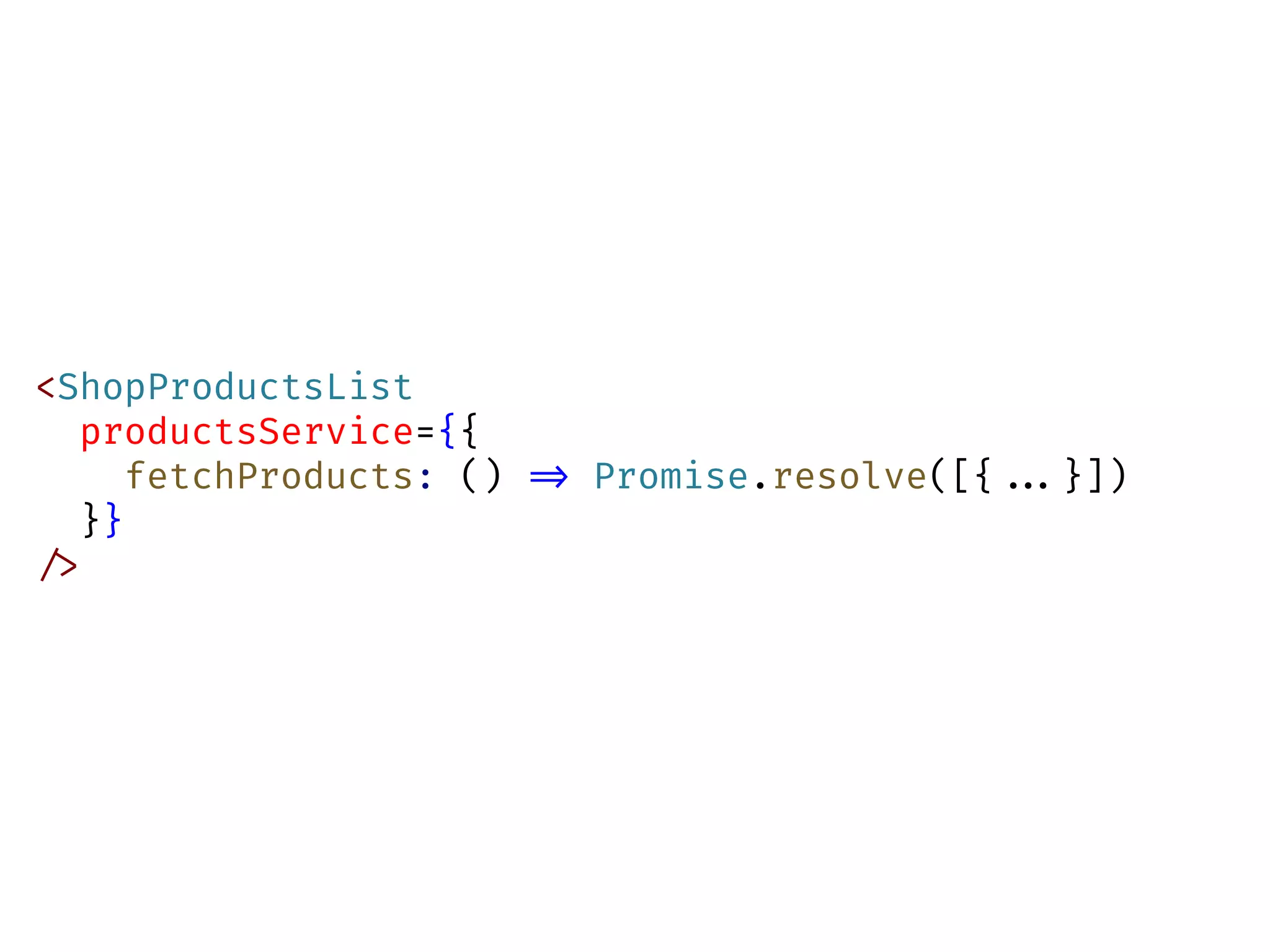 <ShopProductsList
productsService={{
fetchProducts: () !=> Promise.resolve([{!!...}])
}}
!/>
 